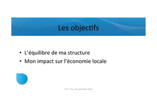 Les	
  objecRfs	
  
•  L’équilibre	
  de	
  ma	
  structure	
  
•  Mon	
  impact	
  sur	
  l’économie	
  locale	
  
ET	
  9	
  -­‐	
  Pau-­‐	
  26	
  septembre	
  2013	
  
 