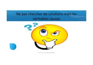 Ne	
  pas	
  chercher	
  de	
  soluRons	
  mais	
  les	
  
véritables	
  causes	
  
ET	
  9	
  -­‐	
  Pau-­‐	
  26	
  septembre	
  2013	
  
 