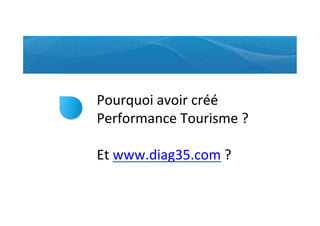 Pourquoi	
  avoir	
  créé	
  
Performance	
  Tourisme	
  ?	
  
	
  
Et	
  www.diag35.com	
  ?	
  
 