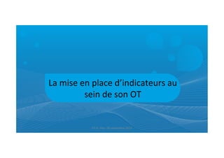La	
  mise	
  en	
  place	
  d’indicateurs	
  au	
  
sein	
  de	
  son	
  OT	
  
ET	
  9	
  -­‐	
  Pau-­‐	
  26	
  septembre	
  2013	
  
 