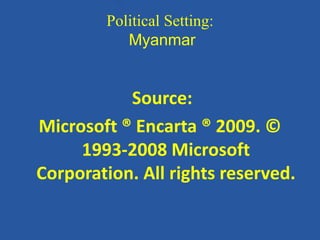 Political Setting:
Myanmar
Source:
Microsoft ® Encarta ® 2009. ©
1993-2008 Microsoft
Corporation. All rights reserved.
 