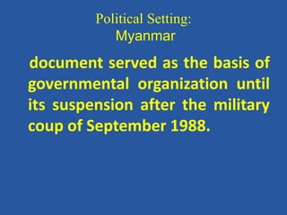 Political Setting:
Myanmar
document served as the basis of
governmental organization until
its suspension after the military
coup of September 1988.
 