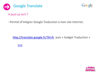 Google Translate
A quoi ça sert ?
- Permet d’intégrer Google Traduction à mon site internet.
http://translate.google.fr/?hl=fr puis « Gadget Traduction »
>>>
 