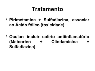 Tratamento
• Pirimetamina + Sulfadiazina, associar
ao Ácido fólico (toxicidade).
• Ocular: incluir colírio antiinflamatório
(Metcorten + Clindamicina +
Sulfadiazina)
 