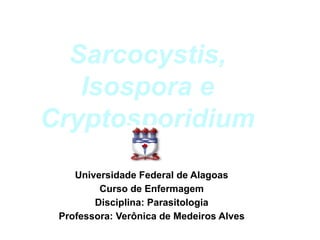 Sarcocystis,
Isospora e
Cryptosporidium
Universidade Federal de Alagoas
Curso de Enfermagem
Disciplina: Parasitologia
Professora: Verônica de Medeiros Alves
 