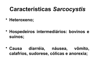 Características Sarcocystis
• Heteroxeno;
• Hospedeiros intermediários: bovinos e
suínos;
• Causa diarréia, náusea, vômito,
calafrios, sudorese, cólicas e anorexia;
 