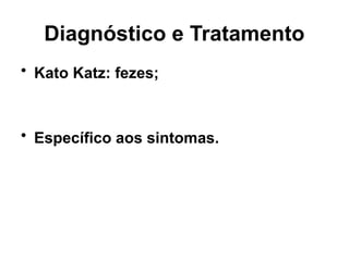 Diagnóstico e Tratamento
• Kato Katz: fezes;
• Específico aos sintomas.
 