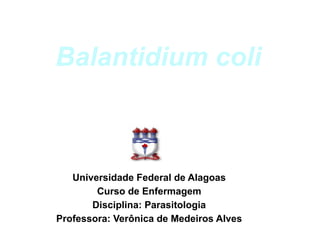 Balantidium coli
Universidade Federal de Alagoas
Curso de Enfermagem
Disciplina: Parasitologia
Professora: Verônica de Medeiros Alves
 