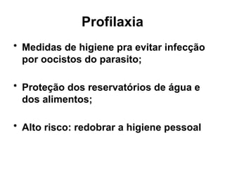 Profilaxia
• Medidas de higiene pra evitar infecção
por oocistos do parasito;
• Proteção dos reservatórios de água e
dos alimentos;
• Alto risco: redobrar a higiene pessoal
 