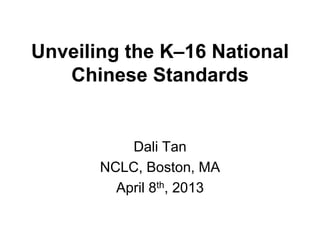 Unveiling the K–16 National
Chinese Standards
Dali Tan
NCLC, Boston, MA
April 8th, 2013
 
