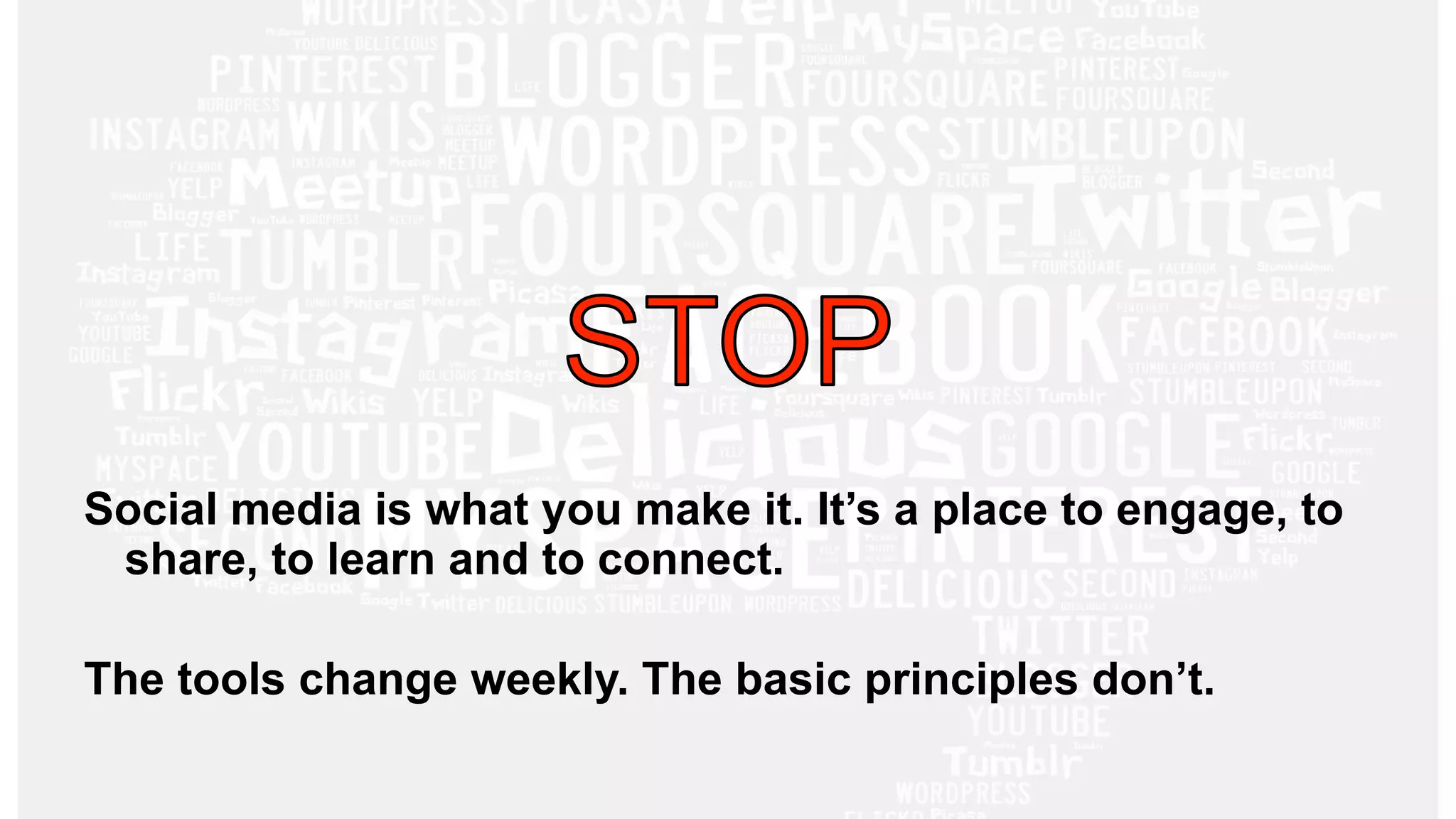 Social media is what you make it. It’s a place to engage, to 
share, to learn and to connect. 
The tools change weekly. The basic principles don’t. 
 