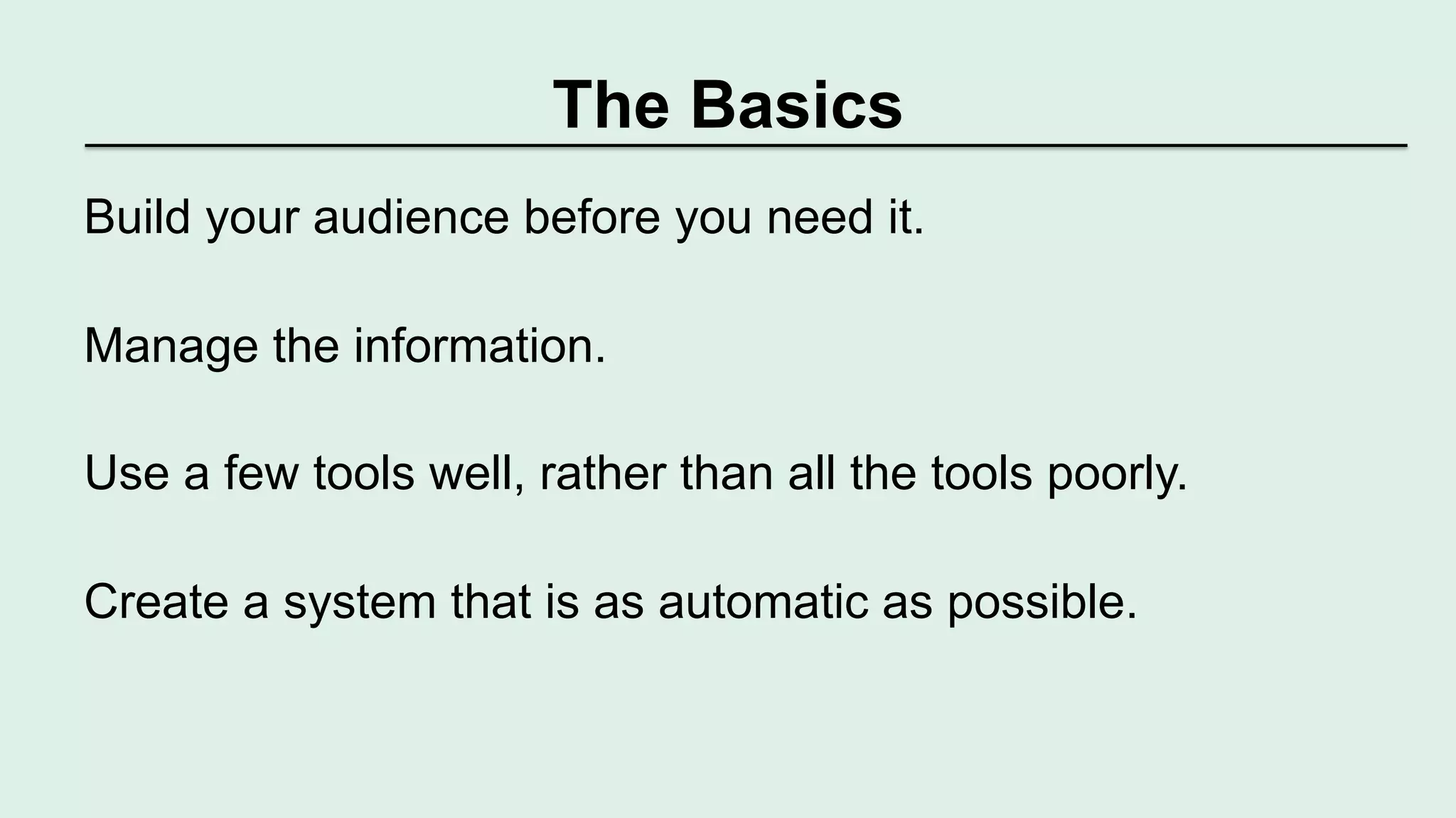 The Basics 
Build your audience before you need it. 
Manage the information. 
Use a few tools well, rather than all the tools poorly. 
Create a system that is as automatic as possible. 
 