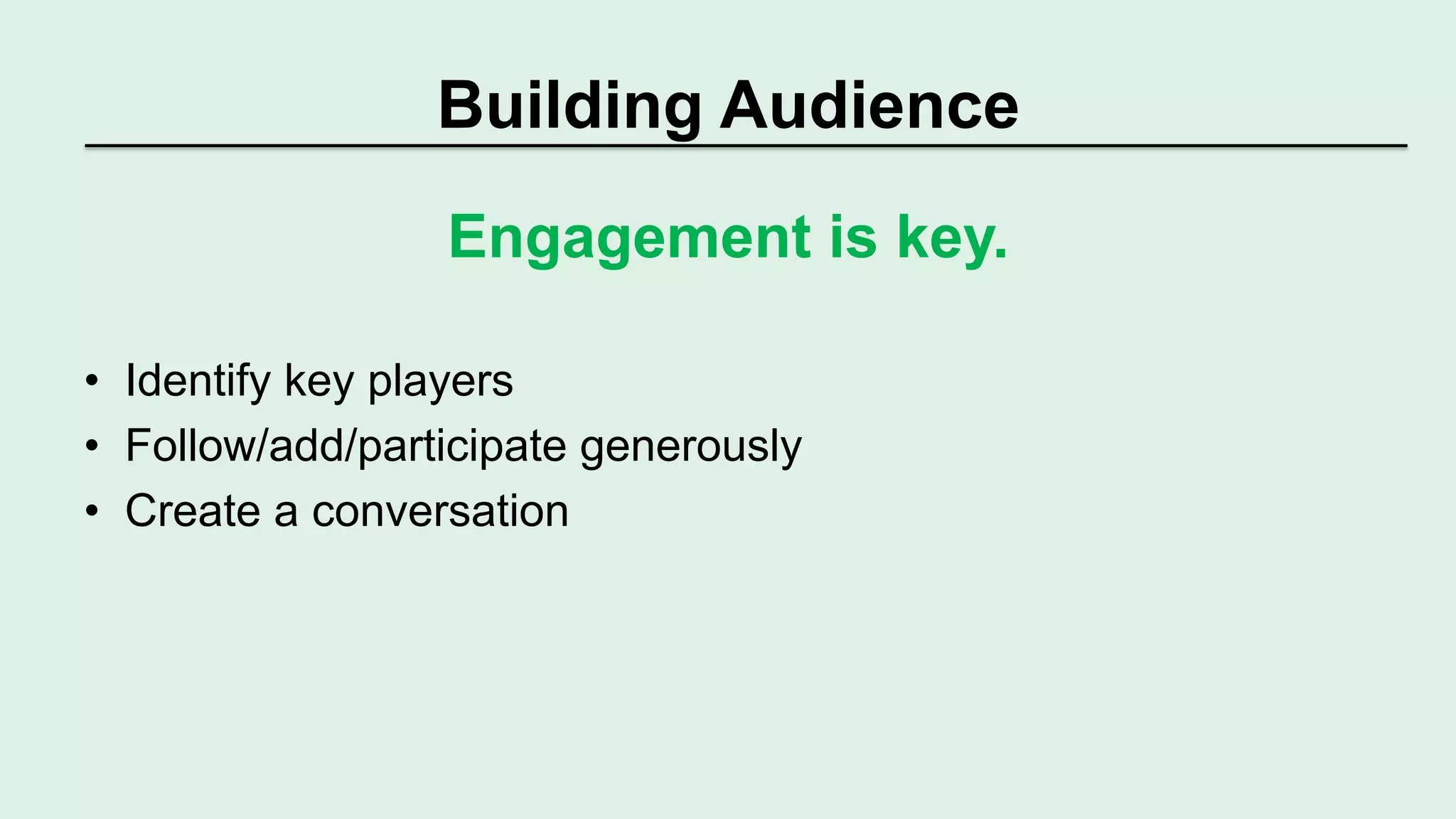 Building Audience 
Engagement is key. 
• Identify key players 
• Follow/add/participate generously 
• Create a conversation 
 