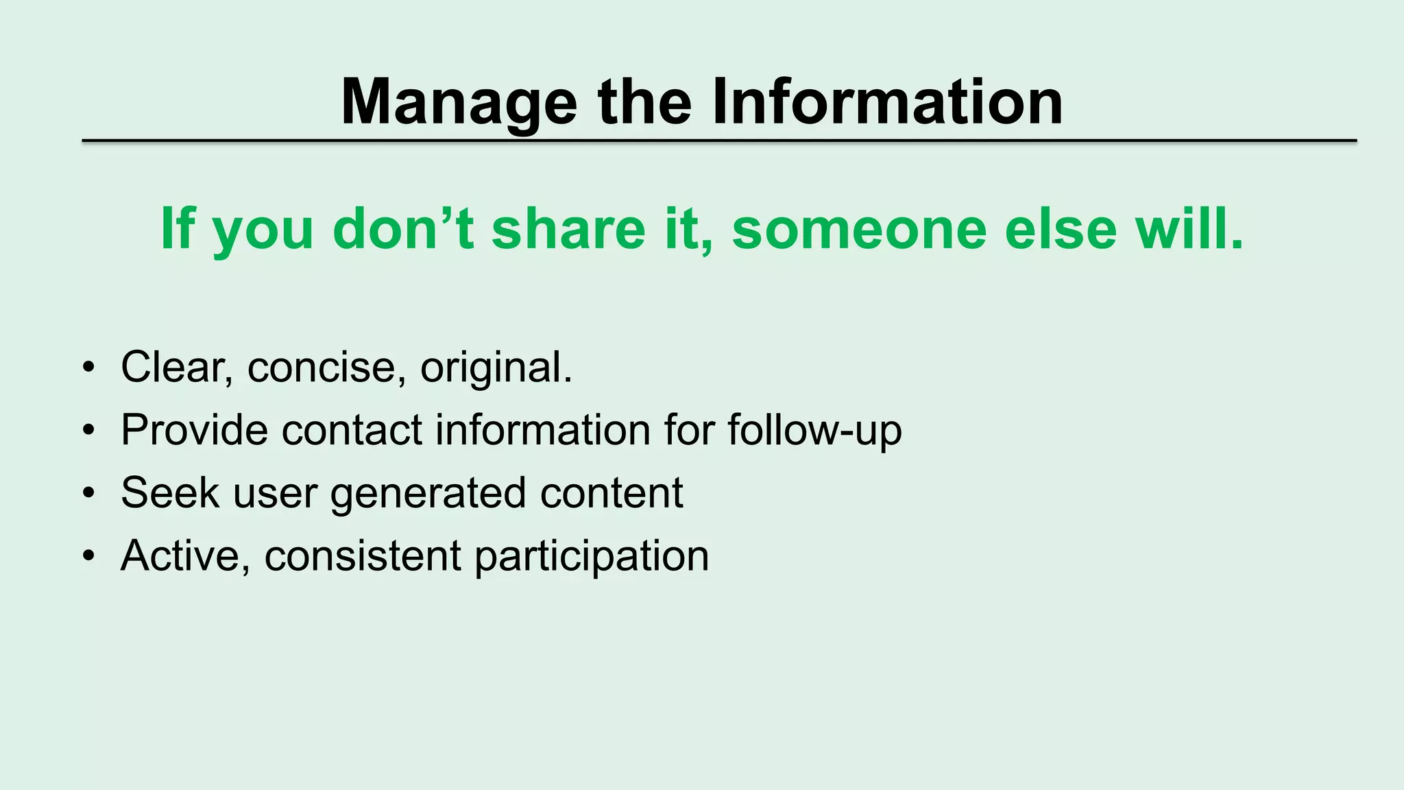 Manage the Information 
If you don’t share it, someone else will. 
• Clear, concise, original. 
• Provide contact information for follow-up 
• Seek user generated content 
• Active, consistent participation 
 