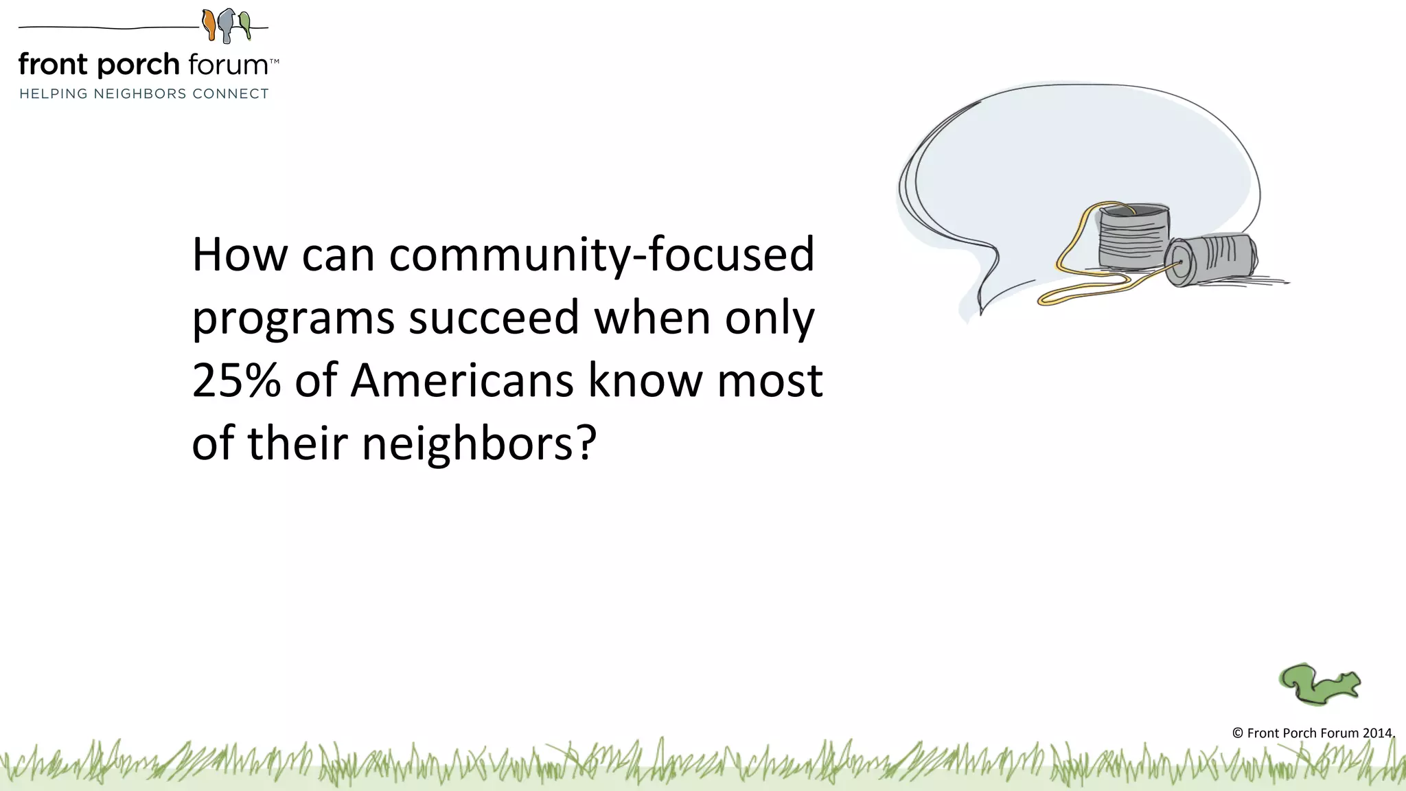 How 
can 
community-­‐focused 
programs 
succeed 
when 
only 
25% 
of 
Americans 
know 
most 
of 
their 
neighbors? 
© 
Front 
Porch 
Forum 
2014. 
 