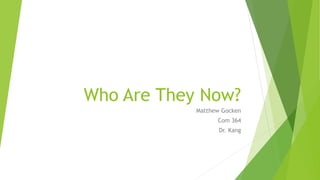 Who Are They Now?
Matthew Gocken
Com 364
Dr. Kang
 