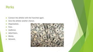 Perks
 Connect the athlete with the franchise again.
 Give the athlete another chance.
 Organization.
 Fans.
 Audience.
 Advertisers.
 Money.
 Network.
 
