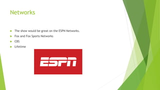 Networks
 The show would be great on the ESPN Networks.
 Fox and Fox Sports Networks
 CBS
 Lifetime
 