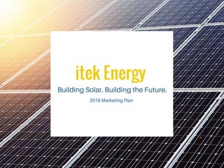 itek Energy
Building Solar. Building the Future.
2016 Marketing Plan
 