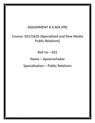 ASSIGNMENT # A 604 (PR)
Course: 50121625 (Specialized and New Media
Public Relations)
Roll no – 651
Name – ApoorvaYadav
Specialization – Public Relations

 
