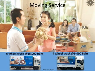 Moving	Service	
6	wheel	truck	@15,000	Baht	 4	wheel	truck	@9,000	Baht	
Price	exclude	VAT	
 