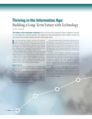 “The world has gone through a shift from the industrial age to the
information age,” says Farooq Ghauri, COO of NetSol Technologies.
“The information / technology age is more about survival now and, if
done correctly, it can take a company to the forefront of its industry.
Equipment finance companies can create differentiators that will
give advantages in costs, reduced processing time, increased busi-
ness differentiator (product) and accurate data processing among
many others.”
“In today’s world of immediacy, streamlining and automating
business processes is more important than ever in providing a good
customer experience,” says Jeff Van Slyke, president of LeaseTeam.
“Businesses are using technology to automate workflows and define
the data that is required at each stage of a process. Automated
workflows add efficiencies, reduce errors, facilitate communication
and provide important tracking and analytics. Using technology to
automate workflows is the foundation for providing top-tier service
to your clients.”
“In today’s fast-paced, mobile-enabled world, technology is
now more important than ever,” says Michael Campbell, CEO of
International Decision Systems. “It helps companies attract and
retain customers through seamless and consistent levels of service.
Built-in analytics allow companies to anticipate customer needs and
be more proactive with offers. By the same token, technology is the
best way to improve margins.” > >
I
n our 25th Anniversary Monitor 100 issue, Key Equipment
Finance President Adam Warner said, “The role of technology
has had a substantial impact on equipment finance and will
continue to do so. Technology impacts every facet of our businesses,
and it impacts every industry, from agriculture to energy to health-
care. I anticipate that we will continue to see more focus on innova-
tion and technology across all markets well into the future.”
Based on feedback from our readers, Warner is correct. Many
in the industry are increasing investment in technology to improve
customer experience and internal processes while adapting to
changes in lease accounting, compliance, regulation and security.
Staying on top of rapidly evolving technology is no easy task.
Monitor checked in with the leaders of five technology software
companies that serve the equipment finance industry to examine the
best ways to plan for and implement software upgrades.
Staying in the Lead
Today’s equipment finance companies face more competition than
ever before. How can investing in technology give a company an edge
against competitors?
“Technology is a crucial enabler in almost every aspect of busi-
ness,” says Richard Raistrick, director of operations, North America
of CHP Consulting. “Put simply, businesses that invest wisely are
building a long-term future, while those that fail to make the right
decisions will become uncompetitive. The changes in technology
over the past 15 years can be likened to the impact of mechanization
on the industrial revolution in the 1800s. The impact of the change is
that large, and it will continue for decades.”
Thriving in the Information Age:
Building a Long-Term Future with Technology
BY RITA E. GARWOOD
The leaders of five technology companies discuss the best way equipment finance companies can plan
for and implement a software upgrade. They explore the early planning phase, how to select a vendor and
how ticket size and asset classes can affect technology needs.
20 • monitor • JUL/AUG 2016
 