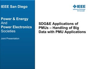 IEEE San Diego
Power & Energy
And
Power Electronics
Societies
Joint Presentation
SDG&E Applications of
PMUs – Handling of Big
Data with PMU Applications
 