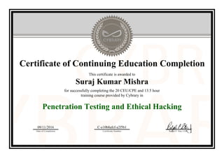Certificate of Continuing Education Completion
This certificate is awarded to
Suraj Kumar Mishra
for successfully completing the 20 CEU/CPE and 13.5 hour
training course provided by Cybrary in
Penetration Testing and Ethical Hacking
09/11/2016
Date of Completion
C-e10b8afcf-a2f5b1
Certificate Number Ralph P. Sita, CEO
Official Cybrary Certificate - C-e10b8afcf-a2f5b1
 