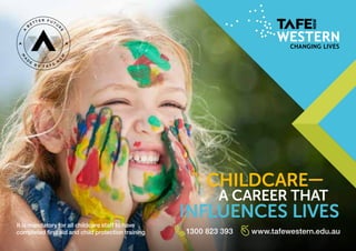 A CAREER THAT
CHILDCARE—
INFLUENCES LIVES
It is mandatory for all childcare staff to have
completed first aid and child protection training 1300 823 393 www.tafewestern.edu.au
 