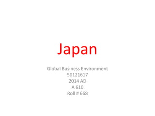 Japan
Global Business Environment
50121617
2014 AD
A 610
Roll # 668
 