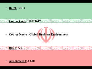 • Batch : 2014

• Course Code : 50121617

• Course Name : Global Business Environment

• Roll # 720

• Assignment # A 610

 