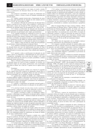 12 DIÁRIOOFICIALDOESTADO SÉRIE3 ANOVIII Nº101 FORTALEZA,01DEJUNHODE2016
macrorregiões, de forma gradativa e por etapas, de modo a atender
todos os professores da educação básica em todas as áreas do
conhecimento;
16.6. promover e possibilitar, em regime de colaboração com
os municípios, a oferta e o acesso a cursos de formação continuada para
educação básica;
16.7. ampliar e garantir recursos para o financiamento de cursos
stricto sensu, para profissionais da educação da rede estadual, previsto
na Lei nº14.367, de 10 de junho de 2009;
16.8. normatizar a liberação dos profissionais da educação básica
durante o período do curso stricto sensu acadêmico e profissional,
objetivando o alcance da formação de 50% (cinquenta por cento) dos
professores da educação básica em pós-graduação até o final do PEE;
16.9. formar os profissionais da educação não docentes por
meio de programas de formação continuada, viabilizando sua participação,
quando aprovada sua participação pelos órgãos governamentais;
16.10. expandir programa de composição de acervo de obras
didáticas, paradidáticas e de literatura e de dicionários, e programa
específico de acesso a bens culturais, incluindo obras e materiais produzidos
em Libras e em Braille, sem prejuízo de outros, a serem disponibilizados
para os professores da rede pública de educação básica, favorecendo a
construção do conhecimento e a valorização da cultura da investigação;
16.11. ampliar a oferta de bolsas de estudo para pós-graduação
dos professores e demais profissionais da educação básica;
16.12. fortalecer a formação dos professores das escolas públicas
de educação básica, por meio da implementação das ações do Plano
Nacional do Livro e Leitura e da instituição de programa nacional de
disponibilização de recursos para acesso a bens culturais pelo magistério
público;
16.13. garantir a todos os profissionais da educação da rede
pública, efetivos ou temporários, a disponibilização de cursos gratuitos
e obrigatórios, interligados com as suas áreas de atuação e com carga
horária anual mínima de 20 (vinte) h/a, de modo a possibilitar a contínua
atualização destes profissionais.
Meta 17: Valorizar os profissionais da educação das redes públicas
de educação básica do Ceará de forma a equiparar, no mínimo, seu
rendimento médio aos dos demais profissionais com escolaridade
equivalente no Brasil, até o final do 5º (quinto) ano de vigência deste
Plano.
Estratégias:
17.1. apresentar, discutir e definir, até o final do 2º (segundo)
ano de vigência deste PEE, proposta de equiparação salarial para os
profissionais do magistério da Educação Básica da rede do Estado do
Ceará em articulação com as entidades classistas da educação;
17.2. garantir boas condições de trabalho, com a implementação
de políticas públicas voltadas à valorização dos profissionais da educação
e concretização das políticas de formação, como forma de melhoria da
qualidade da educação, possibilitando a permanência dos trabalhadores
da educação do campo e da cidade;
17.3. garantir o cumprimento da legislação nacional quanto à
jornada de trabalho dos profissionais da educação da rede pública de
ensino;
17.4. priorizar lotação em uma única escola e promover
gradativamente a admissão em regime de dedicação exclusiva dos
profissionais do magistério nas redes estadual da educação básica;
17.5. garantir a assistência à saúde e ao atendimento médico-
hospitalar e odontológico aos profissionais da educação pública estadual
através da revitalização do ISSEC – Instituto de Saúde dos Servidores do
Estado do Ceará;
17.6. criar programas que garantam a segurança no trabalho,
visando, dentre outros objetivos, exterminar toda forma de violência contra
o professor, no exercício de suas atividades laborais, inclusive realizando-se
pesquisas que objetivem detectar as causas de agressões promovidas contra
os profissionais do magistério, para que sejam implementadas estratégias
específicas e efetivas contra essa espécie de violência;
17.7. implementar, no âmbito do Estado, planos de Carreira
para os profissionais do magistério das redes públicas de educação básica,
observados os critérios estabelecidos na Lei nº11.738, de 16 de julho de
2008, com implantação gradual do cumprimento da jornada de trabalho
em um único estabelecimento escolar;
17.8. criar programas que assegurem o cuidado com a saúde
integral do professor, investindo na medicina preventiva, com ênfase
nas doenças ocupacionais que atingem os profissionais da educação,
através da ampliação do acesso a tratamentos preventivos nas áreas da
Fonoaudiologia, Psicologia e Medicina do Trabalho, dentre outras;
17.9. proporcionar um ambiente de trabalho docente adequado
do ponto de vista da salubridade, verificando-se a luminosidade do local,
a ventilação, a aquisição e utilização de instrumentos tecnológicos
voltados para a facilitação do exercício da atividade;
17.10. realizar o levantamento do rendimento médio auferido
pelos profissionais da educação dos municípios cearenses que alcançaram
destaque nacional ou internacional pela qualidade no ensino, obtendo os
melhores índices nos indicadores educacionais, e fazer uma comparação
qualiquantitativa com o rendimento médio auferido pelos profissionais
com escolaridade equivalente dos demais municípios cearenses, em
especial com os que obtiveram os piores índices educacionais, estimulando
os demais municípios a promover, gradativamente, a equiparação dos
rendimentos de seus profissionais da educação com os daqueles
municípios, considerando as condições socioeconômicas e geográficas
locais.
Meta 18: Assegurar Plano de Cargos, Carreira e Salários – PCCS,
dos profissionais da educação básica e superior pública e de todos os
profissionais do Sistema Estadual de Ensino, de acordo com o art.61,
incisos I, II, III da Lei nº9.394/96 – LDB, no prazo de 2 (dois) anos de
vigência deste Plano e sua atualização até o ano de 2024 e, em regime de
colaboração, fomentar a criação e atualização dos planos de carreira
para os profissionais da educação nos municípios, tomando como
referência o piso salarial nacional profissional, definido em lei federal,
nos termos do inciso VII do art.206 da Constituição Federal.
Estratégias:
18.1. manter mesa de negociação com as entidades sindicais/
associações representativas dos profissionais da educação;
18.2. assegurar a periódica realização de concurso público para
suprimento de todas as carências efetivas nos quadros dos profissionais
da educação, nas redes estadual e municipais, conforme estabelece o
art.37, inciso I da Constituição Federal e art.67, inciso I, da LDB;
18.3. considerar as especificidades socioculturais das escolas do
campo e das comunidades indígenas e quilombolas no provimento de
cargos efetivos para essas escolas;
18.4. assegurar e garantir a existência de comissões permanentes
de profissionais da educação de todos os sistemas de ensino, para subsidiar
os órgãos competentes na elaboração, reestruturação e implementação
dos planos de carreira;
18.5. criar o Grupo Ocupacional das Atividades Administrativas
Operacionais da Educação – ADOE, e das atividades de Nível Superior da
Educação - ANSE, com amparo no art.61, incisos II e III da Lei nº9.394/
96 (LDB), no tópico 382 do documento final da CONAE 2014, no
art.2º da Resolução 05, de 3 de agosto de 2010, do Conselho Nacional de
Educação e no art.226, §1º da Constituição do Estado do Ceará;
18.6. efetivar o plano de carreira previsto no art.226, §1º da
Constituição do Estado do Ceará, para fins de progressão funcional na
carreira, por meio de progressão do desempenho, por antiguidade e
automática por merecimento na forma da letra “c” da disposição
constitucional já mencionada;
18.7. debater junto aos municípios a nacionalização da carreira
dos profissionais do magistério;
18.8. garantir a progressão funcional, baseada na titulação e na
avaliação de desempenho, assegurada na criação do Plano de Cargos e
Carreira dos profissionais da educação.
Meta 19: Assegurar condições, no prazo de 1 (um) ano, para a
efetivação da gestão democrática da educação, associada a critérios
técnicos de mérito e desempenho e à consulta pública à comunidade
escolar.
Estratégias:
19.1. priorizar o repasse de transferências voluntárias e
cooperações técnicas do Estado, na área da educação, para os municípios
que tenham aprovado legislação específica que regulamente a matéria
na área de sua abrangência, respeitando-se a legislação nacional e estadual,
e que considere, conjuntamente, para a nomeação dos diretores e
diretoras de escola, critérios técnicos de mérito e desempenho, através
de seleção pública, de provas de títulos, bem como a participação da
comunidade escolar;
19.2. garantir e ampliar os programas de apoio e formação aos
conselheiros dos conselhos de acompanhamento e controle social do
Fundo de Manutenção e Desenvolvimento da Educação Básica e de
Valorização dos Profissionais da Educação - FUNDEB, dos conselhos de
alimentação escolar, dos conselhos municipais de educação e aos
representantes educacionais em demais conselhos de acompanhamento
de políticas públicas, garantindo, em regime de colaboração com os
municípios, a esses colegiados recursos financeiros, espaço físico
adequado, equipe técnica, equipamentos e meios de transporte para
visitas à rede escolar, com vistas ao bom desempenho de suas funções;
19.3. incentivar, orientar e apoiar os municípios na constituição
de Fóruns Permanentes de Educação, para o acompanhamento da
execução deste PEE e seus Planos Municipais de Educação;
19.4. garantir na rede pública estadual, e estimular em todas as
redes de educação básica, a constituição e o fortalecimento de grêmios
estudantis e entidades representativas de pais, assegurando-lhes, tanto
 