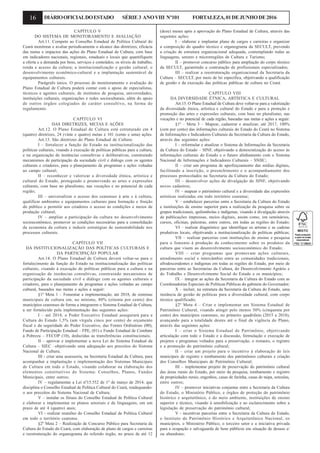 16 DIÁRIOOFICIALDOESTADO SÉRIE3 ANOVIII Nº101 FORTALEZA,01DEJUNHODE2016
CAPÍTULO V
DO SISTEMA DE MONITORAMENTO E AVALIAÇÃO
Art.11. Compete ao Conselho Estadual de Política Cultural do
Ceará monitorar e avaliar periodicamente o alcance das diretrizes, eficácia
das metas e impactos das ações do Plano Estadual de Cultura, com base
em indicadores nacionais, regionais, estaduais e locais que quantifiquem
a oferta e a demanda por bens, serviços e conteúdos; os níveis de trabalho,
renda e acesso da cultura; a institucionalização e gestão cultural; o
desenvolvimento econômico-cultural e a implantação sustentável de
equipamentos culturais.
Parágrafo único. O processo de monitoramento e avaliação do
Plano Estadual de Cultura poderá contar com o apoio de especialistas,
técnicos e agentes culturais; de institutos de pesquisa, universidades,
instituições culturais, organizações e redes socioculturais, além do apoio
de outros órgãos colegiados de caráter consultivo, na forma do
regulamento.
CAPÍTULO VI
DAS DIRETRIZES, METAS E AÇÕES
Art.12. O Plano Estadual de Cultura está estruturado em 4
(quatro) diretrizes, 24 (vinte e quatro) metas e 101 (cento e uma) ações.
Art.13. São diretrizes do Plano Estadual de Cultura:
I – fortalecer a função do Estado na institucionalização das
políticas culturais, visando à execução de políticas públicas para a cultura,
e na organização de instâncias consultivas e deliberativas, construindo
mecanismos de participação da sociedade civil e diálogo com os agentes
culturais e criadores, para o planejamento de programas e ações voltadas
ao campo cultural;
II – reconhecer e valorizar a diversidade étnica, artística e
cultural do Estado, protegendo e promovendo as artes e expressões
culturais, com base no pluralismo, nas vocações e no potencial de cada
região;
III – universalizar o acesso dos cearenses à arte e à cultura,
qualificar ambientes e equipamentos culturais para formação e fruição
do público e permitir aos criadores o acesso às condições e meios de
produção cultural;
IV – ampliar a participação da cultura no desenvolvimento
socioeconômico, promover as condições necessárias para a consolidação
da economia da cultura e induzir estratégias de sustentabilidade nos
processos culturais.
CAPÍTULO VII
DA INSTITUCIONALIZAÇÃO DAS POLÍTICAS CULTURAIS E
DA PARTICIPAÇÃO POPULAR
Art.14. O Plano Estadual de Cultura deverá voltar-se para o
fortalecimento da função do Estado na institucionalização das políticas
culturais, visando à execução de políticas públicas para a cultura e na
organização de instâncias consultivas, construindo mecanismos de
participação da sociedade civil e diálogo com os agentes culturais e
criadores, para o planejamento de programas e ações voltadas ao campo
cultural, baseados nas metas e ações a seguir:
§1º Meta 1 – Fomentar a implementação, até 2018, de sistemas
municipais de cultura em, no mínimo, 80% (oitenta por cento) dos
municípios cearenses de forma a integrarem o Sistema Estadual de Cultura,
a ser fortalecido pela implementação das seguintes ações:
I – até 2018, o Poder Executivo Estadual assegurará para a
Cultura do Estado 1,5% (um vírgula cinco por cento) do orçamento
fiscal e da seguridade do Poder Executivo, das Fontes Ordinárias (00),
Fundo de Participação Estadual – FPE, (01) e Fundo Estadual de Combate
à Pobreza – FECOP (10), deduzidas as transferências constitucionais;
II – aprovar e implementar a nova Lei do Sistema Estadual da
Cultura – SIEC –objetivando uma adequação aos preceitos do Sistema
Nacional de Cultura;
III - criar uma assessoria, na Secretaria Estadual da Cultura, para
acompanhar a implantação e implementação dos Sistemas Municipais
de Cultura em todo o Estado, visando colaborar na elaboração dos
elementos constitutivos do Sistema: Conselhos, Planos, Fundos
Municipais, entre outros;
IV – regulamentar a Lei nº15.552 de 1º de março de 2014, que
disciplina o Conselho Estadual de Política Cultural do Ceará, readequando-
o aos preceitos do Sistema Nacional de Cultura;
V – instalar os fóruns do Conselho Estadual de Política Cultural
e elaborar e implementar os planos setoriais e de linguagens, em um
prazo de até 4 (quatro) anos;
VI - realizar reuniões do Conselho Estadual de Política Cultural
em todo o território cearense.
§2º Meta 2 – Realização de Concurso Público para Secretaria da
Cultura do Estado do Ceará, com elaboração de plano de cargos e carreiras
e reestruturação do organograma do referido órgão, no prazo de até 12
(doze) meses após a aprovação do Plano Estadual de Cultura, através das
seguintes ações:
I – elaborar e implantar plano de cargos e carreiras e organizar
a composição do quadro técnico e organograma da SECULT, prevendo
a criação de estrutura organizacional adequada, contemplando todas as
linguagens, setores e microrregiões de Cultura e Turismo;
II – promover concurso público para ampliação do corpo técnico
da SECULT, garantindo a contratação de profissionais especializados;
III – realizar a reestruturação organizacional da Secretaria da
Cultura – SECULT, por meio de lei específica, objetivando a qualificação
de gestão e da execução das políticas públicas de cultura no Ceará.
CAPÍTULO VIII
DA DIVERSIDADE ÉTNICA, ARTÍSTICA E CULTURAL
Art.15. O Plano Estadual de Cultura deve voltar-se para a valorização
da diversidade étnica, artística e cultural do Estado e para a proteção e
promoção das artes e expressões culturais, com base no pluralismo, nas
vocações e no potencial de cada região, baseadas nas metas e ações a seguir:
§1º – Meta 3 – Mapear, cadastrar e atualizar, até 2017, 100%
(cem por cento) das informações culturais do Estado do Ceará no Sistema
de Informações e Indicadores Culturais da Secretaria da Cultura do Estado,
através das seguintes ações:
I – reformular e atualizar o Sistema de Informações da Secretaria
da Cultura do Estado – SINF, objetivando a democratização do acesso às
informações culturais do Estado e o futuro alinhamento com o Sistema
Nacional de Informações e Indicadores Culturais – SNIIC;
II – criar um programa de aperfeiçoamento das mídias digitais,
facilitando a inscrição, o preenchimento e o acompanhamento dos
processos protocolados na Secretaria da Cultura do Estado;
III – desenvolver ações de divulgação do SINF, objetivando
novos cadastros;
IV – mapear o patrimônio cultural e a diversidade das expressões
artísticas realizadas em todo território cearense;
V – estabelecer parcerias entre a Secretaria da Cultura do Estado
e instituições de ensino superior para a realização da pesquisa sobre os
grupos tradicionais, quilombolas e indígenas, visando à divulgação através
de publicações impressas, meios digitais, assim como, em seminários,
cursos, oficinas, palestras, entre outros, em todas as regiões do Estado;
VI – realizar diagnóstico que identifique os artistas e as cadeias
produtivas locais, objetivando a institucionalização de políticas públicas;
VII – realizar parcerias com instituições de ensino e pesquisa
para o fomento à produção de conhecimento sobre os produtos da
cultura que visem ao desenvolvimento socioeconômico do Estado;
VIII – criar programas que promovam ações culturais,
atendimento social e intercâmbio entre as comunidades tradicionais,
afrodescendentes e indígenas em todas as regiões do Estado, por meio de
parcerias entre as Secretarias da Cultura, do Desenvolvimento Agrário e
do Trabalho e Desenvolvimento Social do Estado e os municípios;
IX – integrar as ações da Secretaria da Cultura do Estado com as
Coordenadorias Especiais de Políticas Públicas do gabinete do Governador;
X – incluir, na estrutura da Secretaria da Cultura do Estado, uma
instância de gestão de políticas para a diversidade cultural, com corpo
técnico qualificado;
§2º Meta 4 – Criar e implementar um Sistema Estadual de
Patrimônio Cultural, visando atingir pelo menos 50% (cinquenta por
cento) dos municípios cearenses, no primeiro quadriênio (2015 a 2018),
avançando para a totalidade destes até o final da vigência do Plano,
através das seguintes ações:
I – criar o Sistema Estadual de Patrimônio, objetivando
articulação com todo o Estado e a discussão, formulação e execução de
projetos e programas voltados para a preservação, o restauro, o registro
e a promoção do patrimônio cultural;
II – criar um projeto para o incentivo à elaboração de leis
municipais de registro e tombamento dos patrimônios culturais e criação
dos Conselhos Municipais de Patrimônio Cultural;
III – implementar projeto de preservação do patrimônio cultural
das áreas rurais do Estado, por meio da pesquisa, tombamento e registro
de propriedades rurais, engenhos, casas de farinha, casas de taipa, senzalas,
entre outros;
IV – promover iniciativas conjuntas entre a Secretaria da Cultura
do Estado, o Ministério Público, e órgãos de proteção do patrimônio
histórico e arquitetônico, e do meio ambiente, instituições de ensino
superior e técnico, visando à sensibilização e ao esclarecimento sobre a
legislação de preservação do patrimônio cultural;
V - incentivar parcerias entre a Secretaria da Cultura do Estado,
o Instituto do Patrimônio Histórico e Arquitetônico Nacional, os
municípios, o Ministério Público, o terceiro setor e a iniciativa privada
para a ocupação e salvaguarda de bens públicos em situação de desuso e/
ou abandono;
 