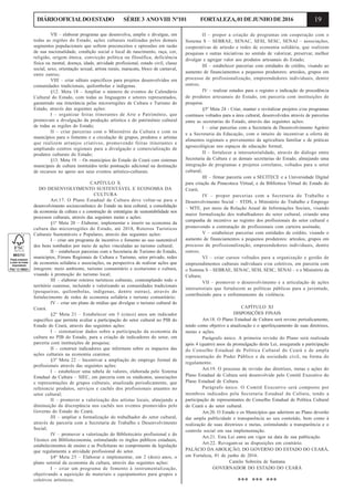 19DIÁRIOOFICIALDOESTADO SÉRIE3 ANOVIII Nº101 FORTALEZA,01DEJUNHODE2016
VII – elaborar programa que desenvolva, amplie e divulgue, em
todas as regiões do Estado, ações culturais realizadas pelos demais
segmentos populacionais que sofrem preconceitos e opressões em razão
de sua nacionalidade, condição social e local de nascimento, raça, cor,
religião, origem étnica, convicção política ou filosófica, deficiência
física ou mental, doença, idade, atividade profissional, estado civil, classe
social, sexo, orientação sexual, artista rurais, maracatu, bloco de carnaval,
entre outros;
VIII – criar editais específicos para projetos desenvolvidos em
comunidades tradicionais, quilombolas e indígenas.
§12. Meta 18 – Ampliar o número de eventos do Calendário
Cultural do Estado, com todas as linguagens e setores representados,
garantindo sua itinerância pelas microrregiões de Cultura e Turismo do
Estado, através das seguintes ações:
I – organizar feiras itinerantes de Arte e Patrimônio, que
promovam a divulgação da produção artística e do patrimônio cultural
de todas as regiões do Estado;
II – criar parcerias com o Ministério da Cultura e com os
municípios para o fomento e a circulação de grupos, produtos e artistas
que realizem arranjos criativos, promovendo feiras itinerantes e
ampliando centros regionais para a divulgação e comercialização de
produtos culturais do Estado;
§13. Meta 19. – Os municípios do Estado do Ceará com sistemas
municipais de cultura instituídos terão pontuação adicional na destinação
de recursos no apoio aos seus eventos artístico-culturais.
CAPÍTULO X
DO DESENVOLVIMENTO SUSTENTÁVEL E ECONOMIA DA
CULTURA
Art.17. O Plano Estadual de Cultura deve voltar-se para o
desenvolvimento socioeconômico do Estado na área cultural, a consolidação
da economia da cultura e a construção de estratégias de sustentabilidade nos
processos culturais, através das seguintes metas e ações:
§1º Meta 20 – Elaborar, implementar e inserir na economia da
cultura das microrregiões do Estado, até 2018, Roteiros Turísticos
Culturais Sustentáveis e Populares, através das seguintes ações:
I – criar um programa de incentivo e fomento ao uso sustentável
dos bens tombados por meio de ações vinculadas ao turismo cultural;
II – estabelecer parcerias com a Secretaria de Turismo do Estado,
municípios, Fóruns Regionais de Cultura e Turismo, setor privado, redes
de economia solidária e associações, na perspectiva de realizar ações que
integrem: meio ambiente, turismo comunitário e ecoturismo e cultura,
visando à promoção do turismo local;
III – elaborar roteiros turísticos culturais, contemplando todo o
território cearense, incluindo e valorizando as comunidades tradicionais
(pesqueiras, quilombolas, indígenas, dentre outras), através do
fortalecimento de redes de economia solidária e turismo comunitário;
IV – criar um plano de mídias que divulgue o turismo cultural do
Ceará.
§2º Meta 21 – Estabelecer em 5 (cinco) anos um indicador
específico que permita avaliar a participação do setor cultural no PIB do
Estado do Ceará, através das seguintes ações:
I – sistematizar dados sobre a participação da economia da
cultura no PIB do Estado, para a criação de indicadores do setor, em
parceria com instituições de pesquisa;
II – construir indicadores que informem sobre os impactos das
ações culturais na economia cearense.
§3º Meta 22 – Incentivar a ampliação do emprego formal de
profissionais através das seguintes ações:
I – estabelecer uma tabela de valores, elaborada pelo Sistema
Estadual da Cultura – SIEC, em parceria com os sindicatos, associações
e representações de grupos culturais, atualizada periodicamente, que
referencie produtos, serviços e cachês dos profissionais atuantes no
setor cultural;
II – promover a valorização dos artistas locais, almejando a
diminuição da discrepância nos cachês nos eventos promovidos pelo
Governo do Estado do Ceará;
III – ampliar a formalização do trabalhador do setor cultural,
através de parceria com a Secretaria de Trabalho e Desenvolvimento
Social;
IV – promover a valorização do Bibliotecário profissional e do
Técnico em Biblioteconomia, estimulando os órgãos públicos estaduais,
estabelecimentos de ensino e as Prefeituras no comprimento da legislação
que regulamenta a atividade profissional do setor.
§4º Meta 23 – Elaborar e implementar, em 2 (dois) anos, o
plano setorial da economia da cultura, através das seguintes ações:
I – criar um programa de fomento à instrumentalização,
objetivando a aquisição de materiais e equipamentos para grupos e
coletivos artísticos;
II – propor a criação de programas em cooperação com o
Sistema S – SEBRAE, SENAC, SESI, SESC, SENAI – associações,
cooperativas de artesão e redes de economia solidária, que realizem
pesquisas e outras iniciativas no sentido de valorizar, preservar, melhor
divulgar e agregar valor aos produtos artesanais do Estado;
III – estabelecer parcerias com entidades de crédito, visando ao
aumento de financiamentos a pequenos produtores: artesãos, grupos em
processo de profissionalização, empreendedores individuais, dentre
outros;
IV – realizar estudos para o registro e indicação de procedência
de produtos artesanais do Estado, em parceria com instituições de
pesquisa.
§5º Meta 24 - Criar, manter e revitalizar projetos e/ou programas
contínuos voltados para a área cultural, desenvolvidos através de parcerias
entre as secretarias do Estado, através das seguintes ações:
I – criar parcerias com a Secretaria de Desenvolvimento Agrário
e a Secretaria da Educação, com o intuito de incentivar a oferta de
alimentos regionais e provenientes da agricultura familiar e de práticas
agroecológicas nos espaços de educação formal;
II – fortalecer a intersetorialidade, através do diálogo entre
Secretaria da Cultura e as demais secretarias do Estado, almejando uma
integração de programas e projetos correlatos, voltados para o setor
cultural;
III – firmar parceria com a SECITECE e a Universidade Digital
para criação da Pinacoteca Virtual, e da Biblioteca Virtual do Estado do
Ceará;
IV – propor parcerias com a Secretaria do Trabalho e
Desenvolvimento Social – STDS, e Ministério do Trabalho e Emprego
– MTE, por meio da Relação Anual de Informações Sociais, visando
maior formalização dos trabalhadores do setor cultural, criando uma
campanha de incentivo ao registro dos profissionais do setor cultural e
promovendo a contratação de profissionais com carteira assinada;
V – estabelecer parcerias com entidades de crédito, visando o
aumento de financiamentos a pequenos produtores: artesãos, grupos em
processo de profissionalização, empreendedores individuais, dentre
outros;
VI – criar cursos voltados para a organização e gestão de
empreendimentos culturais individuais e/ou coletivos, em parceria com
o Sistema S – SEBRAE, SENAC, SESI, SESC, SENAI – e o Ministério da
Cultura;
VII – promover o desenvolvimento e a articulação de ações
intersetoriais que fortalecem as políticas públicas para a juventude,
contribuindo para o enfrentamento da violência.
CAPÍTULO XI
DISPOSIÇÕES FINAIS
Art.18. O Plano Estadual de Cultura será revisto periodicamente,
tendo como objetivo a atualização e o aperfeiçoamento de suas diretrizes,
metas e ações.
Parágrafo único. A primeira revisão do Plano será realizada
após 4 (quatro) anos da promulgação desta Lei, assegurada a participação
do Conselho Estadual de Política Cultural do Ceará e de ampla
representação do Poder Público e da sociedade civil, na forma do
regulamento.
Art.19. O processo de revisão das diretrizes, metas e ações do
Plano Estadual de Cultura será desenvolvido pelo Comitê Executivo do
Plano Estadual de Cultura.
Parágrafo único. O Comitê Executivo será composto por
membros indicados pela Secretaria Estadual da Cultura, tendo a
participação de representantes do Conselho Estadual de Política Cultural
do Ceará e do setor cultural.
Art.20. O Estado e os Municípios que aderirem ao Plano deverão
dar ampla publicidade e transparência ao seu conteúdo, bem como à
realização de suas diretrizes e metas, estimulando a transparência e o
controle social em sua implementação.
Art.21. Esta Lei entra em vigor na data de sua publicação.
Art.22. Revogam-se as disposições em contrário.
PALÁCIO DA ABOLIÇÃO, DO GOVERNO DO ESTADO DO CEARÁ,
em Fortaleza, 01 de junho de 2016.
Camilo Sobreira de Santana
GOVERNADOR DO ESTADO DO CEARÁ
*** *** ***
 