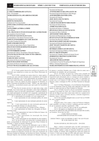 2 DIÁRIOOFICIALDOESTADO SÉRIE3 ANOVIII Nº101 FORTALEZA,01DEJUNHODE2016
Governador
CAMILO SOBREIRADE SANTANA
Vice - Governador
MARIAIZOLDACELADEARRUDACOELHO
Gabinete do Governador
JOSÉ ÉLCIO BATISTA
Gabinete do Vice-Governador
FERNANDOANTÔNIO COSTADE OLIVEIRA
Casa Civil
ALEXANDRELACERDALANDIM
Casa Militar
CEL. FRANCISCO TÚLIO STUDART DE CASTRO FILHO
Procuradoria Geral do Estado
JUVÊNCIO VASCONCELOS VIANA
Controladoria e Ouvidoria-Geral do Estado
JOSÉ FLÁVIO BARBOSAJUCÁ DEARAÚJO
Conselho Estadual de Educação
JOSÉ LINHARES PONTE
Secretaria daAgricultura, Pesca eAquicultura
FRANCISCO OSMAR DIÓGENES BAQUIT
Secretaria das Cidades
LUCIOFERREIRAGOMES
Secretaria da Ciência, Tecnologia e Educação Superior
INÁCIO FRANCISCO DE ASSIS NUNES ARRUDA
Secretaria da Cultura
FABIANO DOS SANTOS
Secretaria do DesenvolvimentoAgrário
FRANCISCO JOSÉ TEIXEIRA
Secretaria do Desenvolvimento Econômico
VIVIAN NICOLLE BARBOSADEALCÂNTARA
Secretaria da Educação
ANTONIO IDILVAN DE LIMAALENCAR
Secretaria Especial de Políticas sobre Drogas
ALINEBEZERRAOLIVEIRALIMA
Secretaria do Esporte
JOSÉ JEOVA SOUTO MOTA
Secretaria da Fazenda
CARLOS MAURO BENEVIDES FILHO
Secretaria da Infraestrutura
ANDRÉ MACEDO FACÓ
Secretaria da Justiça e Cidadania
HÉLIO DAS CHAGAS LEITÃO NETO
Secretaria do MeioAmbiente
ARTURJOSÉVIEIRABRUNO
Secretaria do Planejamento e Gestão
HUGO SANTANADE FIGUEIRÊDO JUNIOR
Secretaria dos Recursos Hídricos
FRANCISCO JOSÉ COELHO TEIXEIRA
Secretaria de Relações Institucionais
JOSÉ NELSON MARTINS DE SOUSA
Secretaria da Saúde
HENRIQUE JORGE JAVI DE SOUSA
Secretaria da Segurança Pública e Defesa Social
DELCICARLOSTEIXEIRA
Secretaria do Trabalho e Desenvolvimento Social
JOSBERTINI VIRGÍNIO CLEMENTINO
Secretaria do Turismo
ARIALDO DE MELLO PINHO
Controladoria Geral de Disciplina dos Órgãos de Segurança
Pública e Sistema Penitenciário
MARIA DO PERPÉTUO SOCORRO FRANÇA PINTO
§2º O Estado poderá desenvolver políticas de incentivo aos
municípios que cumprirem as metas nos seus Planos Municipais de
Educação.
Art.8º O PEE, instituído nos termos desta Lei, estará sujeito a
reexame por uma comissão formada pelos conselheiros do Conselho
Estadual de Educação e por 8 (oito) representantes da sociedade civil, a
qual, após ampla discussão, encaminhará, em até 24 (vinte e quatro)
meses após o início da vigência do plano, propostas de alterações ou
ajustes à Secretaria da Educação do Estado – SEDUC, que, após analisar
as sugestões, encaminhará projeto para aprovação da Assembleia
Legislativa.
§1º Para fins do reexame previsto no caput deste artigo, serão
realizadas, nos 6 (seis) meses que antecedem o prazo final estabelecido,
assembleias, fóruns de discussão regionalizados e audiências públicas,
com ampla participação da sociedade civil, assegurada a participação de
profissionais da educação, de pais ou responsáveis e demais interessados.
§2º A representação da sociedade civil será composta por:
I – 1 (um) representante de uma instituição pública de ensino
superior;
II – 1 (um) representante de uma instituição particular de ensino
superior;
III – 1 (um) representante de uma instituição particular de
ensino de reconhecido destaque em educação básica;
IV – 1 (um) representante do Conselho de Pais e Mestres;
V- 1 (um) representante da Ordem dos Advogados do Brasil –
Seccional Ceará;
VI – 1 (um) representante do Centro de Defesa da Criança e do
Adolescente do Ceará – CEDECA;
VII – 1 (um) representante da Associação dos Jovens
Empresários do Ceará – AJE;
VIII – 1 (um) representante de uma federação do setor produtivo.
Art.9º No ano de 2024, será promovida a avaliação global do
plano, acompanhada da elaboração do próximo Plano Estadual de
Educação, a vigorar no período subsequente.
Parágrafo único. O processo de elaboração a que se refere o
caput deverá contar com ampla participação de representantes da
comunidade educacional e da sociedade civil.
Art.10. As despesas decorrentes das ações e metas previstas no
Plano Estadual de Educação correrão por conta dos orçamentos da
Secretaria Estadual da Educação, da Secretaria da Ciência, Tecnologia e
Educação Superior, das secretariais municipais de Educação, bem como
de repasses e convênios firmados com a União, além de contar com a
participação de entidades não governamentais.
Art.11. O Estado, no prazo de 2 (dois) anos contados da
publicação desta Lei, deverá atualizar o Sistema Estadual de Educação,
responsável pela articulação entre os sistemas de ensino estadual e
municipais, em regime de colaboração com a União e os municípios, de
acordo com a Lei Federal nº13.005 de 2014, para a efetivação das
diretrizes, metas e estratégias do PEE e do Plano Nacional de Educação
– PNE.
Art.12. Os Planos Plurianuais, a Lei de Diretrizes Orçamentárias
e a Lei de Orçamento Anual do Estado serão elaborados de modo a dar
suporte às metas previstas no Plano Estadual de Educação.
Art.13. O Poder Executivo deverá encaminhará Assembleia
Legislativa do Estado do Ceará, até o final do primeiro semestre do
nono ano do Plano de que trata o anexo único desta Lei, o projeto de lei
referente ao PEE para o próximo decênio, contendo diagnóstico,
diretrizes, metas e estratégias.
Art.14. Fica acrescido parágrafo único ao art.6º da Lei nº10.884/
84, com a seguinte redação:
“Art.6º...
Parágrafo único. Fica criado o cargo de Professor Indígena,
sendo estendido a ele todos os direitos e garantias previstos nesta Lei,
até que lei posterior específica regulamente.” (NR)
Art.15. Esta Lei entra em vigor na data de sua publicação.
Art.16. Revogam-se as disposições em contrário.
PALÁCIO DA ABOLIÇÃO, DO GOVERNO DO ESTADO DO CEARÁ,
em Fortaleza, 30 de maio de 2016.
Camilo Sobreira de Santana
GOVERNADOR DO ESTADO DO CEARÁ
ANEXO ÚNICO, A QUE SE REFERE O ART.1º DA LEI Nº16.025
DE 30 DE MAIO DE 2016
PLANO ESTADUAL DE EDUCAÇÃO – 2016/2024
Meta 1: Apoiar os municípios para, até 2016, universalizar a
Educação Infantil na pré-escola para as crianças de 4 (quatro) a 5 (cinco)
anos de idade e ampliar a oferta de Educação Infantil em creches de
forma a atender, no mínimo, 50% (cinquenta por cento) das crianças de
0 (zero) a 3 (três) anos de idade até 2024, onde pelo menos 25% (vinte
e cinco por cento) do total ofertado seja em tempo integral.
 