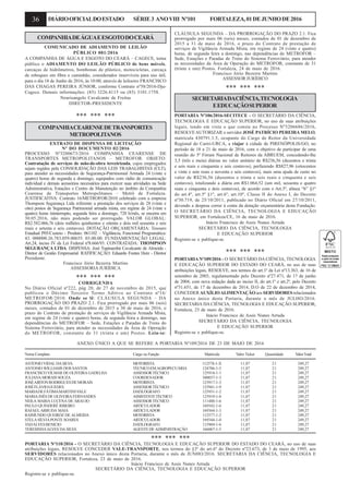 36 DIÁRIOOFICIALDOESTADO SÉRIE3 ANOVIII Nº101 FORTALEZA,01DEJUNHODE2016
COMPANHIADEÁGUAEESGOTODOCEARÁ
COMUNICADO DE ADIAMENTO DE LEILÃO
PÚBLICO 001/2016
A COMPANHIA DE ÁGUA E ESGOTO DO CEARÁ – CAGECE, torna
público o ADIAMENTO DO LEILÃO PÚBLICO de bens móveis,
carcaças de hidrômetros, bombonas de plástico, motocicletas, carcaça
de reboques em fibra e caminhão, considerados inservíveis para uso útil,
para o dia 18 de Junho de 2016, às 10:00, através de leiloeiro FRANCISCO
DAS CHAGAS PEREIRA JÚNIOR, conforme Contrato nº58/2016-Dju-
Cagece. Demais informações: (85) 3226.4115 ou (85) 3101.1758.
Neurisangelo Cavalcante de Freitas
DIRETOR-PRESIDENTE
*** *** ***
COMPANHIACEARENSEDETRANSPORTES
METROPOLITANOS
EXTRATO DE DISPENSA DE LICITAÇÃO
Nº DO DOCUMENTO 02/2016
PROCESSO Nº3280673/2016 COMPANHIA CEARENSE DE
TRANSPORTES METROPOLITANOS – METROFOR. OBJETO:
Contratação de serviços de mão-de-obra terceirizada, cujos empregados
sejam regidos pela CONSOLIDAÇÃO DAS LEIS TRABALHISTAS (CLT),
para atender as necessidades de Segurança-Patrimonial Armada 24 (vinte e
quatro) horas de segunda a domingo, equipados com rádio de comunicação
individual e demais acessórios necessários para exercer suas atividades na Sede
Administrativa, Estações e Centro de Manutenção no âmbito da Companhia
Cearense de Transportes Metropolitanos – Metrô de Fortaleza.
JUSTIFICATIVA: Contrato 16/METROFOR/2010 celebrado com a empresa
Thompson Segurança Ltda referente a prestação dos serviços de 28 (vinte e
oito) postos de Segurança Patrimonial armada mista, em regime de 24 (vinte e
quatro) horas ininterrupto, segunda feira a domingo, 720 h/mês, se encerra em
30.05.2016, não mais podendo ser prorrogado. VALOR GLOBAL:
R$2.582.066,76 (dois milhões quinhentos e oitenta e dois mil sessenta e seis
reais e setenta e seis centavos). DOTAÇÃO ORÇAMENTÁRIA: Tesouro
Estadual P05/Custeio - Produto: 061102 – Vigilância, Funcional Programática:
43. 000000.26.783.059.00655. 03.00.00. FUNDAMENTAÇÃO LEGAL:
Art.24, inciso IV da Lei Federal nº8.666/93. CONTRATADA: THOMPSON
SEGURANÇA LTDA. DISPENSA: José Tupinambá Cavalcante de Almeida -
Diretor de Gestão Empresarial. RATIFICAÇÃO: Eduardo Fontes Hotz - Diretor
Presidente.
Francisco Jório Bezerra Martins
ASSESSORIA JURÍDICA
*** *** ***
CORRIGENDA
No Diário Oficial nº222, pág 20, de 27 de novembro de 2015, que
publicou o Décimo Terceiro Termo Aditivo ao Contrato nº16/
METROFOR/2010. Onde se lê: CLÁUSULA SEGUNDA – DA
PRORROGAÇÃO DO PRAZO 2.1. Fica prorrogado por mais 06 (seis)
meses, contados de 01 de dezembro de 2015 a 30 de maio de 2016, o
prazo do Contrato de prestação de serviços de Vigilância Armada Mista,
em regime de 24 (vinte e quatro) horas, de segunda feira a domingo, nas
dependências do METROFOR – Sede, Estações e Paradas de Trens do
Sistema Ferroviário, para atender as necessidades da Área de Operação
do METROFOR, constante de 31 (trinta e um) Postos. Leia-se:
SECRETARIADACIÊNCIA,TECNOLOGIA
EEDUCAÇÃOSUPERIOR
PORTARIA Nº106/2016-SECITECE - O SECRETÁRIO DA CIÊNCIA,
TECNOLOGIA E EDUCAÇÃO SUPERIOR, no uso de suas atribuições
legais, tendo em vista o que consta no Processo Nº3206686/2016,
RESOLVEAUTORIZAR o servidor JOSÉ PATRÍCIO PEREIRA MELO,
matrícula 430791.1.5, ocupante do Cargo de Reitor da Universidade
Regional do Cariri-URCA, a viajar à cidade de PIRENÓPOLIS/GO, no
período de 18 a 21 de maio de 2016, com o objetivo de participar de uma
reunião do 5º Fórum Nacional de Reitores da ABRUEM, concedendo-lhe
3,5 (três e meia) diárias no valor unitário de R$236,56 (duzentos e trinta
e seis reais e cinquenta e seis centavos), perfazendo R$827,96 (oitocentos
e vinte e sete reais e noventa e seis centavos), mais uma ajuda de custo no
valor de R$236,56 (duzentos e trinta e seis reais e cinquenta e seis
centavos), totalizando a diária em R$1.064,52 (um mil, sessenta e quatro
reais e cinquenta e dois centavos), de acordo com o Art.3º, alínea “b” §1º
do art.4º, art.5º §1º, art.6º, art.10º, Classe II do Anexo I, do Decreto
nº30.719, de 25/10/2011, publicado no Diário Oficial em 27/10/2011,
devendo a despesa correr à conta da dotação orçamentária desta Fundação.
O SECRETÁRIO DA CIÊNCIA, TECNOLOGIA E EDUCAÇÃO
SUPERIOR, em Fortaleza/CE, 16 de maio de 2016.
Inácio Francisco de Assis Nunes Arruda
SECRETÁRIO DA CIÊNCIA, TECNOLOGIA
E EDUCAÇÃO SUPERIOR
Registre-se e publique-se.
*** *** ***
PORTARIA Nº109/2016 - O SECRETÁRIO DA CIÊNCIA, TECNOLOGIA
E EDUCAÇÃO SUPERIOR DO ESTADO DO CEARÁ, no uso de suas
atribuições legais, RESOLVE, nos termos do art.1º da Lei nº13.363, de 16 de
setembro de 2003, regulamentado pelo Decreto nº27.471, de 17 de junho
de 2004, com nova redação dada ao inciso II, do art.1º e art.2º, pelo Decreto
nº31.651, de 17 de dezembro de 2014, D.O de 22 de dezembro de 2014,
CONCEDERAUXÍLIOALIMENTAÇÃOaos SERVIDORESrelacionados
no Anexo único desta Portaria, durante o mês de JULHO/2016.
SECRETARIA DA CIÊNCIA, TECNOLOGIA E EDUCAÇÃO SUPERIOR,
Fortaleza, 23 de maio de 2016.
Inácio Francisco de Assis Nunes Arruda
SECRETÁRIO DA CIÊNCIA, TECNOLOGIA
E EDUCAÇÃO SUPERIOR
Registre-se e publique-se.
CLÁUSULA SEGUNDA – DA PRORROGAÇÃO DO PRAZO 2.1. Fica
prorrogado por mais 06 (seis) meses, contados de 01 de dezembro de
2015 a 31 de maio de 2016, o prazo do Contrato de prestação de
serviços de Vigilância Armada Mista, em regime de 24 (vinte e quatro)
horas, de segunda feira a domingo, nas dependências do METROFOR –
Sede, Estações e Paradas de Trens do Sistema Ferroviário, para atender
as necessidades da Área de Operação do METROFOR, constante de 31
(trinta e um) Postos. Fortaleza, 24 de maio de 2016.
Francisco Jório Bezerra Martins
ASSESSOR JURÍDICO
*** *** ***
ANEXO ÚNICO A QUE SE REFERE A PORTARIA Nº109/2016 DE 23 DE MAIO DE 2016
NomeCompleto Cargo ou Função Matrícula Valor Ticket Quantidade ValorTotal
ANTONIO VIDAL DASILVA MOTORISTA 112578-1-X 11,87 21 249,27
ANTONIO WILLIAMS DOS SANTOS TÉCNICOEMAGROPECUÁRIA 124786-1-5 11,87 21 249,27
FRANCISCO VILMAR DE OLIVEIRA GADELHA ASSESSORTÉCNICO 125914-1-1 11,87 21 249,27
JULIANAMORAISSOUZA COORDENADOR 300037-1-3 11,87 21 249,27
JOSÉAIRTONRODRIGUESDEMORAIS MOTORISTA 125917-1-3 11,87 21 249,27
JOSÉFLÁVIOGUEDES ASSESSORTÉCNICO 125941-1-9 11,87 21 249,27
MARIADEFÁTIMAMARTINSVALE DATILÓGRAFO 125931-1-2 11,87 21 249,27
MARIA INÊS DE OLIVEIRA FERNANDES ASSISTENTETÉCNICO 125919-1-8 11,87 21 249,27
NEILA MARIA LUCENA DE ARAUJO ASSESSORTÉCNICO 111488-1-6 11,87 21 249,27
PAULO QUINDERÉ RIBEIRO ARTICULADOR 169342-1-6 11,87 21 249,27
RAFAEL ARRUDA MAIA ARTICULADOR 169364-1-3 11,87 21 249,27
RAIMUNDO QUEIRÓZ DE ALMEIDA MOTORISTA 112577-1-2 11,87 21 249,27
STELASÍLVIAPONTE SOARES ARTICULADOR 169344-1-0 11,87 21 249,27
TADALVESBENICIO DATILÓGRAFO 115969-1-6 11,87 21 249,27
TERESINHAALVES DASILVA AGENTEDEADMINISTRAÇÃO 166067-1-5 11,87 21 249,27
*** *** ***
PORTARIA Nº110/2016 - O SECRETÁRIO DA CIÊNCIA, TECNOLOGIA E EDUCAÇÃO SUPERIOR DO ESTADO DO CEARÁ, no uso de suas
atribuições legais, RESOLVE CONCEDER VALE-TRANSPORTE, nos termos do §3º do art.6º do Decreto nº23.673, de 3 de maio de 1995, aos
SERVIDORES relacionados no Anexo único desta Portaria, durante o mês de JUNHO/2016. SECRETARIA DA CIÊNCIA, TECNOLOGIA E
EDUCAÇÃO SUPERIOR, Fortaleza, 23 de maio de 2016.
Inácio Francisco de Assis Nunes Arruda
SECRETÁRIO DA CIÊNCIA, TECNOLOGIA E EDUCAÇÃO SUPERIOR
Registre-se e publique-se.
 