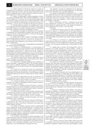 4 DIÁRIOOFICIALDOESTADO SÉRIE3 ANOVIII Nº101 FORTALEZA,01DEJUNHODE2016
2.5. ampliar modelos de intervenção sistêmica em regime de
colaboração com os municípios e a União, com ênfase na melhoria dos
resultados educacionais nos anos finais do Ensino Fundamental da rede
pública, assegurando ações de apoio ao desenvolvimento do ensino e
aprendizagem do 6º (sexto) ao 9º (nono) ano;
2.6. mapear e dar publicidade a modelos pedagógicos exitosos,
com ênfase na articulação entre o fim do Ensino Fundamental e o início
o Ensino Médio até o 3º (terceiro) ano da vigência deste plano, desde
que os mesmos estejam de acordo com as normas estabelecidas no PNE
e no PEE e respeitem às disposições do Estatuto da Criança e do
Adolescente e o art.12, inciso IV, do Pacto de San José da Costa Rica;
2.7. articular políticas de incentivo aos estudantes do 6º (sexto)
ao 9º (nono) ano do Ensino Fundamental, com ênfase no fortalecimento
do itinerário formativo, no estímulo à frequência escolar e à continuidade
dos estudos, e garantia da matrícula e da qualidade do ensino;
2.8. implementar, em regime de colaboração com os municípios
e considerando suas especificidades, programas para correção do fluxo
escolar dos alunos em distorção idade/ano e com baixo desempenho
acadêmico no Ensino Fundamental;
2.9. pactuar entre a União, o Estado e os municípios, no âmbito
da instância permanente de que trata o §5º do art.7º da Lei nº13.005/
2014, a implantação dos direitos e objetivos de aprendizagem e
desenvolvimento que configurarão a base nacional comum curricular do
Ensino Fundamental;
2.10. criar mecanismos para o acompanhamento individualizado
dos alunos do Ensino Fundamental;
2.11. fortalecer o acompanhamento e o monitoramento do
acesso, da permanência e do aproveitamento escolar dos beneficiários
de programas de transferência de renda, bem como das situações de
discriminação, preconceitos e violências na escola, visando ao
estabelecimento de condições adequadas para o sucesso escolar dos alunos,
em colaboração com as famílias e com órgãos públicos de assistência
social, saúde e proteção à infância, adolescência e juventude;
2.12. promover a busca ativa de crianças e adolescentes fora da
escola, em parceria com órgãos públicos de assistência social, saúde e
proteção à infância, adolescência e juventude;
2.13. desenvolver tecnologias pedagógicas que combinem, de
maneira articulada, a organização do tempo e das atividades didáticas
entre a escola e o ambiente comunitário, considerando as especificidades
da educação especial, das escolas do campo e das comunidades indígenas
e quilombolas;
2.14. promover a relação das escolas com instituições e
movimentos culturais, a fim de garantir a oferta regular de atividades
culturais para a livre fruição dos alunos dentro e fora dos espaços escolares,
assegurando ainda que as escolas se tornem polos de criação e difusão
cultural;
2.15. incentivar a participação dos pais ou responsáveis no
acompanhamento das atividades escolares dos filhos por meio do
estreitamento das relações entre as escolas e as famílias;
2.16. oferecer atividades extracurriculares de incentivo aos
estudantes e de estímulo a habilidades, inclusive mediante certames e
concursos nacionais e estaduais;
2.17. promover atividades de desenvolvimento e estímulo a
habilidades esportivas nas escolas, interligadas a um plano de disseminação
do desporto educacional e de desenvolvimento esportivo nacional e
estadual, na perspectiva da educação inclusiva;
2.18. efetivar parceria com as áreas de saúde, assistência social
e cidadania, redes de apoio aos sistemas estadual e municipais de ensino,
para atender o público da educação especial, em todos os níveis;
2.19. garantir, progressivamente, acesso às bibliotecas e
cinematecas escolares, inclusive nos finais de semana, com acervo
atualizado e acesso à comunidade;
2.20. desenvolver mecanismos que permitam a identificação e
o mapeamento das causas de distorção idade/série no Ensino
Fundamental, de modo a possibilitar a elaboração de estratégias para
redução gradativa do índice;
2.21. mapear os estudantes com maior nível de vulnerabilidade
social e inseridos nos serviços de acolhimento até o 3º (terceiro) ano da
vigência deste Plano, criando políticas específicas e intersetoriais, para
garantir as condições de acesso, permanência e qualidade no Ensino
Fundamental considerando as especificidades regionais da população
urbana, do campo, indígena e quilombola, conforme a Nota Técnica
nº23 – CGDH/DPEDHUC/SECADI/MEC;
2.22. estimular a publicização dos planos pedagógicos dos
estabelecimentos de ensino em ambiente visível e de fácil acesso, bem
como a disponibilização destes em sítio eletrônico próprio da escola, de
forma a possibilitar um maior acompanhamento dos métodos de ensino
aplicados e uma contribuição adequada e mais efetiva dos pais ou
responsáveis e da comunidade para a formação dos jovens;
2.23. implantar, em regime de colaboração com os municípios,
ações voltadas para uma cultura de empreendedorismo, sob uma óptica
transversal e relacionada com a dimensão pedagógica;
2.24. garantir o atendimento de crianças de 0 (zero) a 3 (três)
anos, quando da ausência de vagas na instituição de ensino própria de
acolhimento desses alunos, por instituições de ensino de bairros ou
comunidades próximas, devendo ser aberto edital que leve em
consideração o Custo Aluno Qualidade – CAQ, na seleção da instituição
que acolherá os estudantes.
Meta 3: Universalizar, até 2016, o atendimento escolar para
toda a população de 15 (quinze) a 17 (dezessete) anos e elevar, até o
final do período de vigência deste PEE, a taxa líquida de matrículas no
Ensino Médio para 85% (oitenta e cinco) por cento.
Estratégias:
3.1. identificar as maiores causas da evasão e abandono dos
jovens de 15 (quinze) a 17 (dezessete) anos que não estão estudando e
promover busca ativa, principalmente, dos que se encontram em situação
de alta vulnerabilidade social, desenvolvendo mecanismos que estimulem
a permanência dos estudantes na escola, em colaboração com as famílias
e com órgãos públicos de assistência social, saúde e proteção à adolescência
e juventude;
3.2. promover o incremento e a ampliação do Programa
Alfabetização na Idade Certa, criando-se até 2017 o PAIC + 9, como
forma de fortalecer o Ensino Fundamental, estimulando a permanência
do aluno e sua consequente condução para o Ensino Médio na idade
correta;
3.3. expandir para, no mínimo, 50% (cinquenta por cento) as
matrículas em Tempo Integral no Ensino Médio, visando ao
desenvolvimento de atividades pedagógicas focadas no desenvolvimento
de atividades cognitivas, culturais, esportivas, socioemocionais, a
estimular no estudante a noção de sociabilidade, a partir do respeito para
com o próximo, e o senso de responsabilidade, a partir de uma
compreensão de direitos e deveres; com ênfase à elaboração do projeto
de vida dos estudantes, orientação ao mundo do trabalho, inclusive por
meio de equipe técnica especializada na área de Psicologia, visando à
identificação de aptidões e à inserção no Ensino Superior;
3.4. fortalecer e reformular regionalmente o Programa Mais
Educação, bem como ainda criar e apoiar outros programas de atividades
complementares escolares, assegurando infraestrutura física adequada e
formação dos profissionais, com contrapartida financeira do Governo
Estadual, como forma de viabilizar o reforço aos alunos que apresentam
dificuldades de aprendizagem, reduzindo a quantidade de reprovações e
evasões no Ensino Fundamental;
3.5. criar espaço de discussão com vistas à implementação e ao
fortalecimento de programas de reorganização do Ensino Médio, a fim
de incentivar práticas pedagógicas com abordagens interdisciplinares
estruturadas pela relação entre a teoria e a prática, por meio de currículos
escolares que organizem, de maneira flexível e diversificada, conteúdos
obrigatórios e eletivos articulados em dimensões como ciência, trabalho,
linguagens, tecnologia, cultura e esporte;
3.6. pactuar com a União, conforme dispositivo de que trata o
§5º do art.7º da Lei nº13.005/2014, a implantação dos resultados da
consulta nacional sobre os direitos e objetivos de aprendizagem e
desenvolvimento que configurarão a base nacional comum curricular do
Ensino Médio;
3.7. construir a identidade do Ensino Médio, com respeito à
identidade do estudante e à orientação familiar, de forma a proporcionar
formação humana, cidadã, crítica, ética, participativa e para o trabalho,
numa perspectiva integrada, assegurando um ensino de qualidade;
3.8. reestruturar e implementar a avaliação processual e sistêmica
do ensino-aprendizagem, objetivando a melhoria da qualidade do ensino
e buscando a redução da repetência e evasão;
3.9. universalizar a participação dos alunos do 3º (terceiro) ano
do Ensino Médio no Exame Nacional do Ensino Médio - ENEM,
articulando-o com o Sistema Nacional de Avaliação da Educação Básica
– SAEB, e o Sistema Permanente de Avaliação da Educação Básica do
Ceará – SPAECE, e promover sua utilização como instrumento de
avaliação sistêmica, para subsidiar políticas públicas para a educação
básica, de avaliação certificadora, possibilitando aferição de
conhecimentos e habilidades adquiridos dentro e fora da escola, e de
avaliação classificatória, como critério de acesso ao Ensino Superior,
possibilitando acesso em tempo hábil aos resultados das avaliações;
3.10. criar, ampliar e fortalecer em âmbito Estadual mecanismos
de articulação, incentivo e apoio, a exemplo de bolsas de assistência,
dentre outros, para os estudantes do Ensino Médio que ingressem no
Ensino Superior;
3.11. assegurar ao aluno do Ensino Médio noturno um ensino
de qualidade, com currículo diferenciado e formação específica de
professores, equipando a unidade escolar com material didático e tempo
 