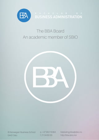 The BBA Board
An academic member of SBIO
BI Norwegian Business School
0442 Oslo
p. +47 90216364
f. 21 04 80 00
Marketing.bba@sbio.no
http://bba.sbio.no/
 