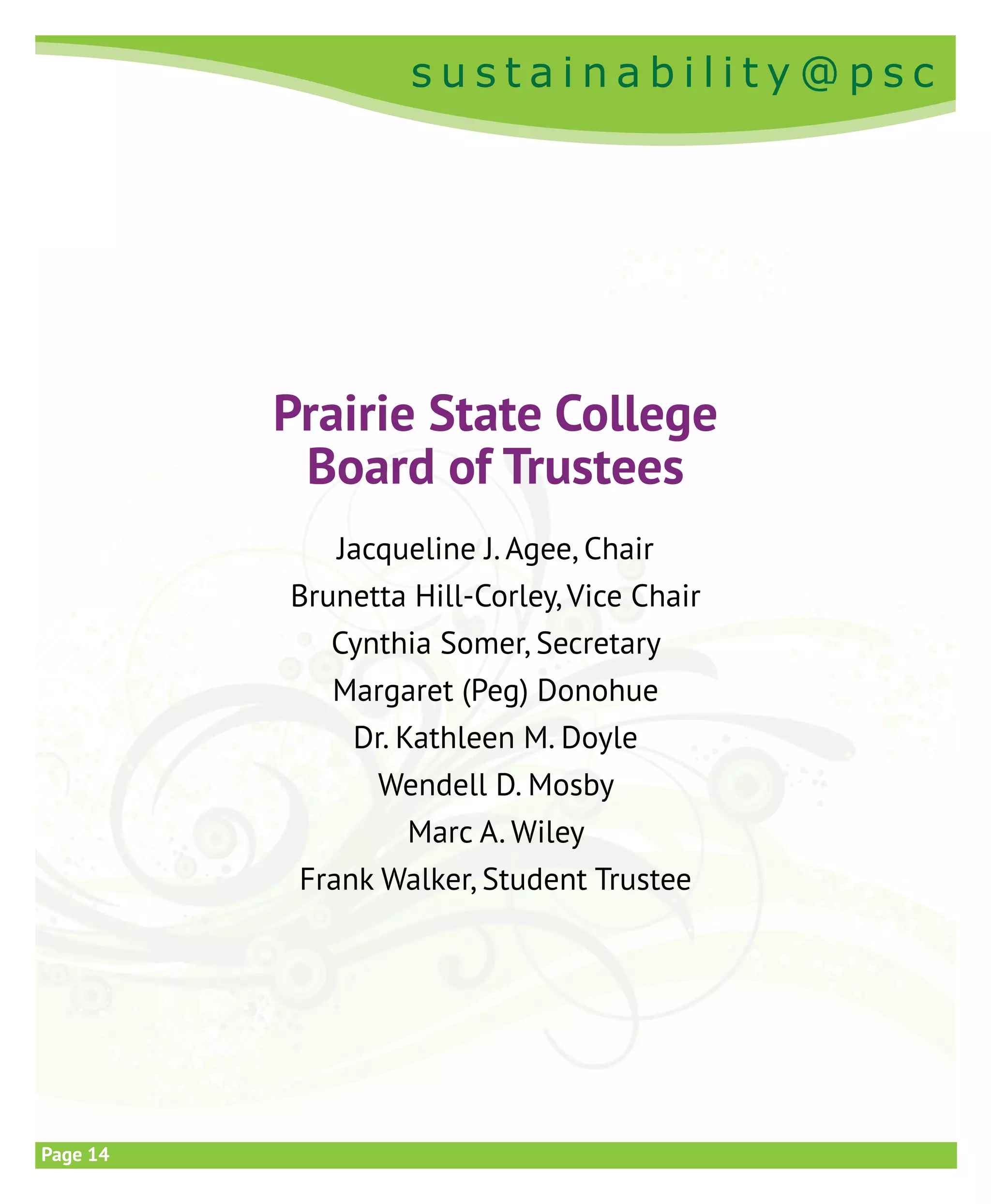 s u s t a i n a b i l i t y @ p s c
s u s t a i n a b i l i t y @ p s c
Page 14
Prairie State College
Board of Trustees
Jacqueline J. Agee, Chair
Brunetta Hill-Corley, Vice Chair
Cynthia Somer, Secretary
Margaret (Peg) Donohue
Dr. Kathleen M. Doyle
Wendell D. Mosby
Marc A. Wiley
Frank Walker, Student Trustee
 