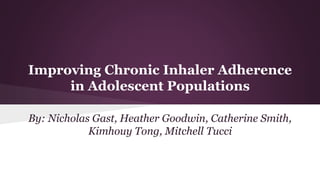 Improving Chronic Inhaler Adherence
in Adolescent Populations
By: Nicholas Gast, Heather Goodwin, Catherine Smith,
Kimhouy Tong, Mitchell Tucci
 