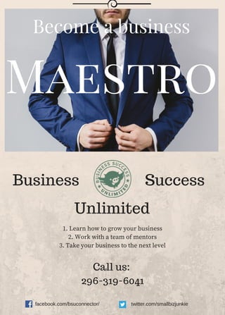 Maestro
Become a business
1. Learn how to grow your business
2. Work with a team of mentors
3. Take your business to the next level
facebook.com/bsuconnector/ twitter.com/smallbizjunkie
Call us:
296-319-6041
Business
Unlimited
Success
 