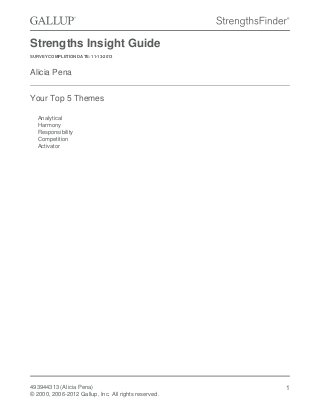 Strengths Insight Guide
SURVEY COMPLETION DATE: 11-13-2013
Alicia Pena
Your Top 5 Themes
Analytical
Harmony
Responsibility
Competition
Activator
493944313 (Alicia Pena)
© 2000, 2006-2012 Gallup, Inc. All rights reserved.
1
 