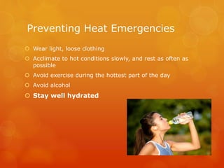 Preventing Heat Emergencies
 Wear light, loose clothing
 Acclimate to hot conditions slowly, and rest as often as
possible
 Avoid exercise during the hottest part of the day
 Avoid alcohol
 Stay well hydrated
 