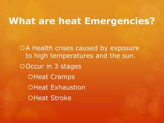 What are heat Emergencies?
A Health crises caused by exposure
to high temperatures and the sun.
Occur in 3 stages
Heat Cramps
Heat Exhaustion
Heat Stroke
 