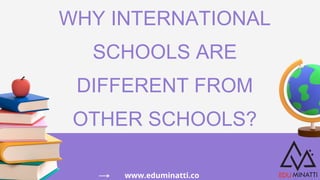WHY INTERNATIONAL
SCHOOLS ARE
DIFFERENT FROM
OTHER SCHOOLS?
www.eduminatti.co
 