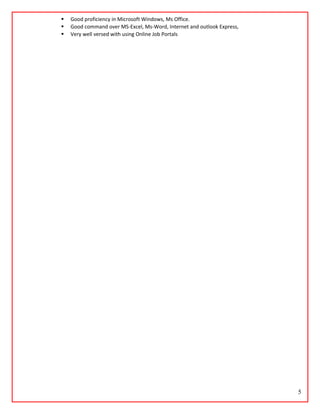  Good proficiency in Microsoft Windows, Ms Office.
 Good command over MS-Excel, Ms-Word, Internet and outlook Express,
 Very well versed with using Online Job Portals
5
 