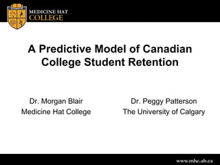 www.mhc.ab.ca
A Predictive Model of Canadian
College Student Retention
Dr. Morgan Blair
Medicine Hat College
Dr. Peggy Patterson
The University of Calgary
 