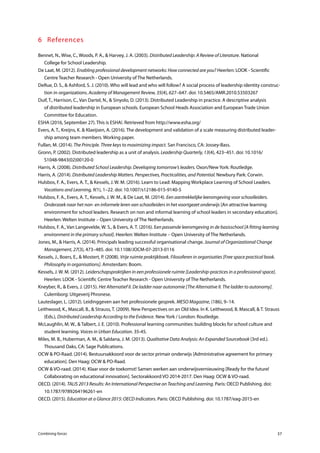 Combining forces 37
6	References
Bennet, N., Wise, C., Woods, P. A., & Harvey, J. A. (2003). Distributed Leadership: A Review of Literature. National 	
College for School Leadership.
De Laat, M. (2012). Enabling professional development networks: How connected are you? Heerlen: LOOK - Scientific
Centre Teacher Research - Open University of The Netherlands.
DeRue, D. S., & Ashford, S. J. (2010). Who will lead and who will follow? A social process of leadership identity construc-
tion in organizations. Academy of Management Review, 35(4), 627–647. doi: 10.5465/AMR.2010.53503267
Duif, T., Harrison, C., Van Dartel, N., & Sinyolo, D. (2013). Distributed Leadership in practice. A descriptive analysis
of distributed leadership in European schools. European School Heads Association and European Trade Union
Committee for Education.
ESHA (2016, September 27). This is ESHA!. Retrieved from http://www.esha.org/
Evers, A. T., Kreijns, K. & Klaeijsen, A. (2016). The development and validation of a scale measuring distributed leader-
ship among team members. Working paper.
Fullan, M. (2014). The Principle. Three keys to maximizing impact. San Francisco, CA: Jossey-Bass.
Gronn, P. (2002). Distributed leadership as a unit of analysis. Leadership Quarterly, 13(4), 423–451. doi: 10.1016/
S1048-9843(02)00120-0
Harris, A. (2008). Distributed School Leadership. Developing tomorrow’s leaders. Oxon/New York: Routledge.
Harris, A. (2014). Distributed Leadership Matters. Perspectives, Practicalities, and Potential. Newbury Park: Corwin.
Hulsbos, F. A., Evers, A. T., & Kessels, J. W. M. (2016). Learn to Lead: Mapping Workplace Learning of School Leaders.
Vocations and Learning, 9(1), 1–22. doi: 10.1007/s12186-015-9140-5
Hulsbos, F. A., Evers, A. T., Kessels, J. W. M., & De Laat, M. (2014). Een aantrekkelijke leeromgeving voor schoolleiders.
Onderzoek naar het non- en informele leren van schoolleiders in het voortgezet onderwijs [An attractive learning
environment for school leaders. Research on non and informal learning of school leaders in secondary education].
Heerlen: Welten Institute – Open University of The Netherlands.
Hulsbos, F. A., Van Langevelde, W. S., & Evers, A. T. (2016). Een passende leeromgeving in de basisschool [A fitting learning
environment in the primary school]. Heerlen: Welten Institute – Open University of The Netherlands.
Jones, M., & Harris, A. (2014). Principals leading successful organisational change. Journal of Organizational Change
Management, 27(3), 473–485. doi: 10.1108/JOCM-07-2013-0116
Kessels, J., Boers, E., & Mostert, P. (2008). Vrije ruimte praktijkboek. Filosoferen in organisaties [Free space practical book.
Philosophy in organisations]. Amsterdam: Boom.
Kessels, J. W. M. (2012). Leiderschapspraktijken in een professionele ruimte [Leadership-practices in a professional space].
Heerlen: LOOK - Scientific Centre Teacher Research - Open University of The Netherlands.
Kneyber, R., & Evers, J. (2015). Het Alternatief II. De ladder naar autonomie [The Alternative II. The ladder to autonomy].
Culemborg: Uitgeverij Phronese.
Lauteslager, L. (2012). Leidinggeven aan het professionele gesprek. MESO Magazine, (186), 9–14.
Leithwood, K., Mascall, B., & Strauss, T. (2009). New Perspectives on an Old Idea. In K. Leithwood, B. Mascall, & T. Strauss
(Eds.), Distributed Leadership According to the Evidence. New York / London: Routledge.
McLaughlin, M. W., & Talbert, J. E. (2010). Professional learning communities: building blocks for school culture and
student learning. Voices in Urban Education. 35-45.
Miles, M. B., Huberman, A. M., & Saldana, J. M. (2013). Qualitative Data Analysis: An Expanded Sourcebook (3rd ed.).
Thousand Oaks, CA: Sage Publications.
OCW & PO-Raad. (2014). Bestuursakkoord voor de sector primair onderwijs [Administrative agreement for primary
education]. Den Haag: OCW & PO-Raad.
OCW & VO-raad. (2014). Klaar voor de toekomst! Samen werken aan onderwijsvernieuwing [Ready for the future!
Collaborating on educational innovation]. Sectorakkoord VO 2014-2017. Den Haag: OCW & VO-raad.
OECD. (2014). TALIS 2013 Results: An International Perspective on Teaching and Learning. Paris: OECD Publishing. doi:
10.1787/9789264196261-en
OECD. (2015). Education at a Glance 2015: OECD Indicators. Paris: OECD Publishing. doi: 10.1787/eag-2015-en
 