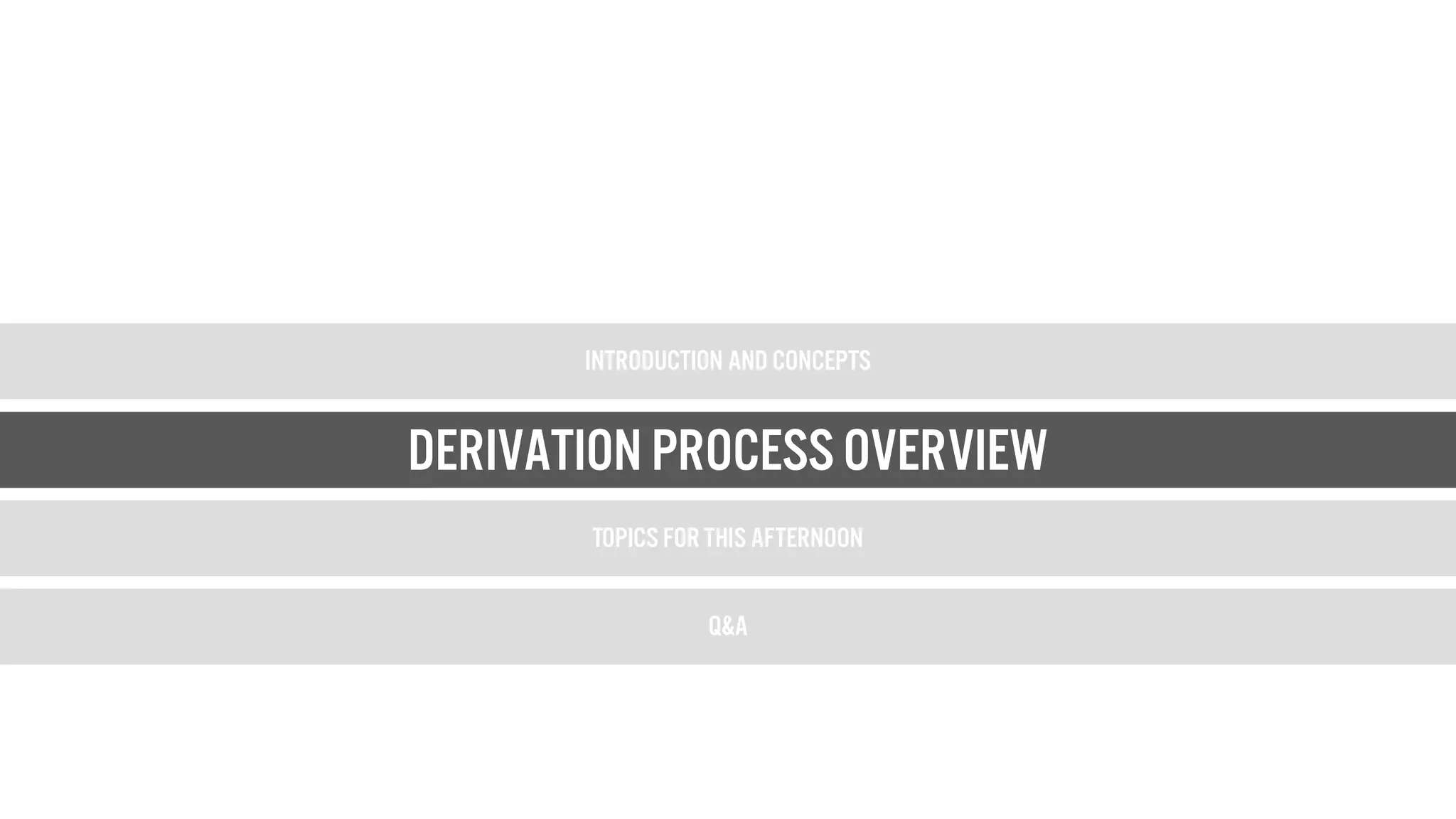 Introduction and Concepts
Derivation Process Overview
Topics for this afternoon
Q&A
Derivation Process Overview
 