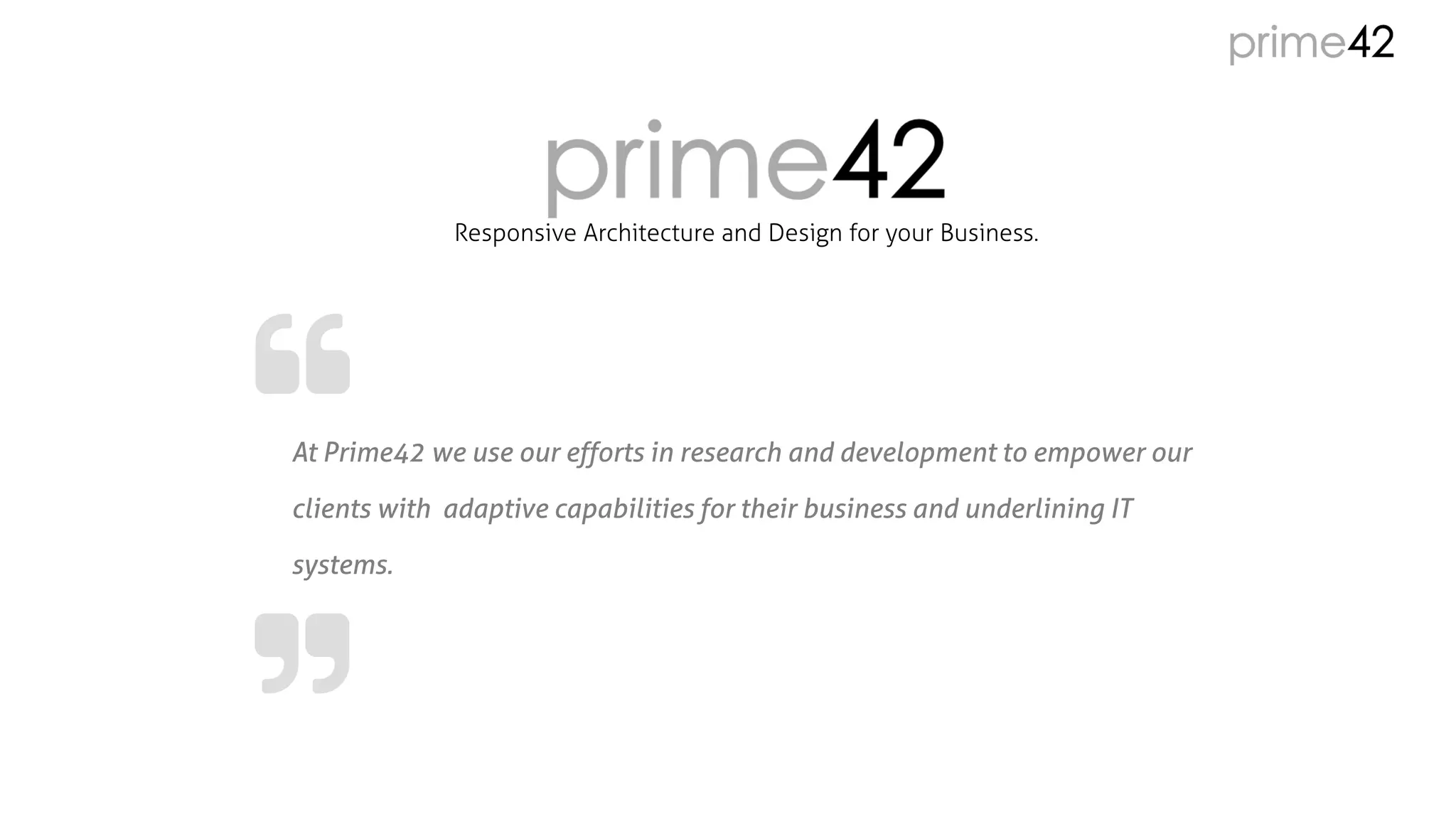 Responsive Architecture and Design for your Business.
At Prime42 we use our efforts in research and development to empower our
clients with adaptive capabilities for their business and underlining IT
systems.
 